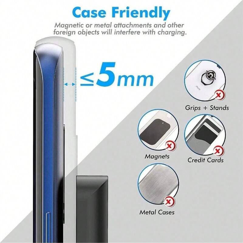Case Friendly  
Magnetic or metal attachments and other foreign objects will interfere with charging.  

≤5 mm  

Grips + Stands  
Magnets  
Credit Cards  
Metal Cases