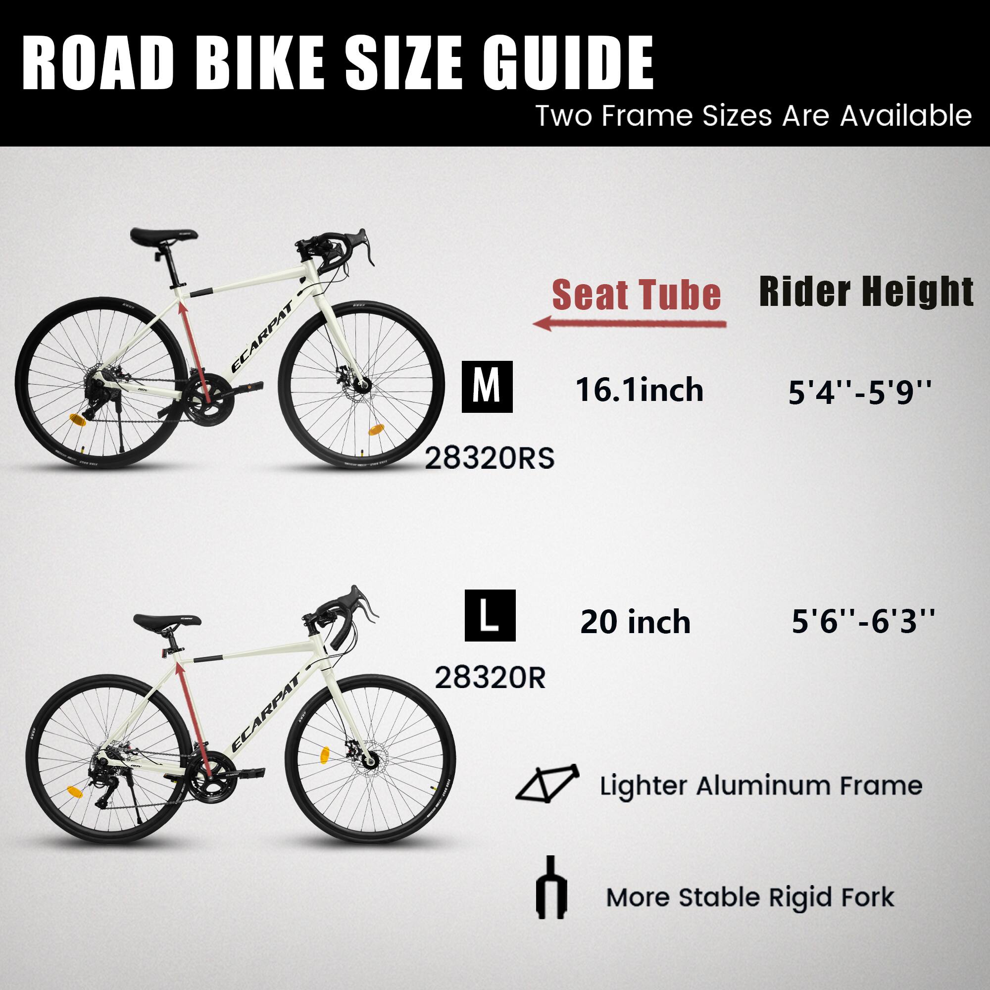 **ROAD BIKE SIZE GUIDE**

Two Frame Sizes Are Available

| Size | Seat Tube | Rider Height |
|------|-----------|--------------|
| M    | 16.1 inch | 5'4" - 5'9"   |
| L    | 20 inch   | 5'6" - 6'3"   |

- Lighter Aluminum Frame
- More Stable Rigid Fork

**Models:**
- 28320RS (M)
- 28320R (L)