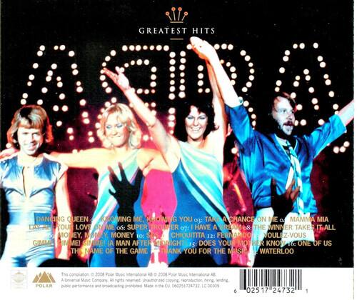 GREATEST HITS  
ABBA  

1. DANCING QUEEN  
2. NOWING ME, KNOWING YOU  
3. TAKE A CHANCE ON ME  
4. MAMMA MIA  
5. LAY YOU LOVE ON ME  
6. SUPER TROOPER  
7. I HAVE A DREAM  
8. THE WINNER TAKES IT ALL  
9. MONEY, MONEY, MONEY  
10. SOS  
11. CHIQUITITA  
12. FERNANDO  
13. VOULEZ-VOUS  
14. GIMME! GIMME! (A MAN AFTER MIDNIGHT)  
15. DOES YOUR MOTHER KNOW  
16. ONE OF US  
17. THE NAME OF THE GAME  
18. THANK YOU FOR THE MUSIC  
19. WATERLOO  
20. POLAR  

This compilation © 2008 Polar Music International AB  
© 2008 Polar Music International AB  
A Universal Music Company  
All rights reserved  
Unauthorized copying, reproduction, public performance and broadcasting prohibited  
Made in the EU  
06 02517 24732  
LC 00309