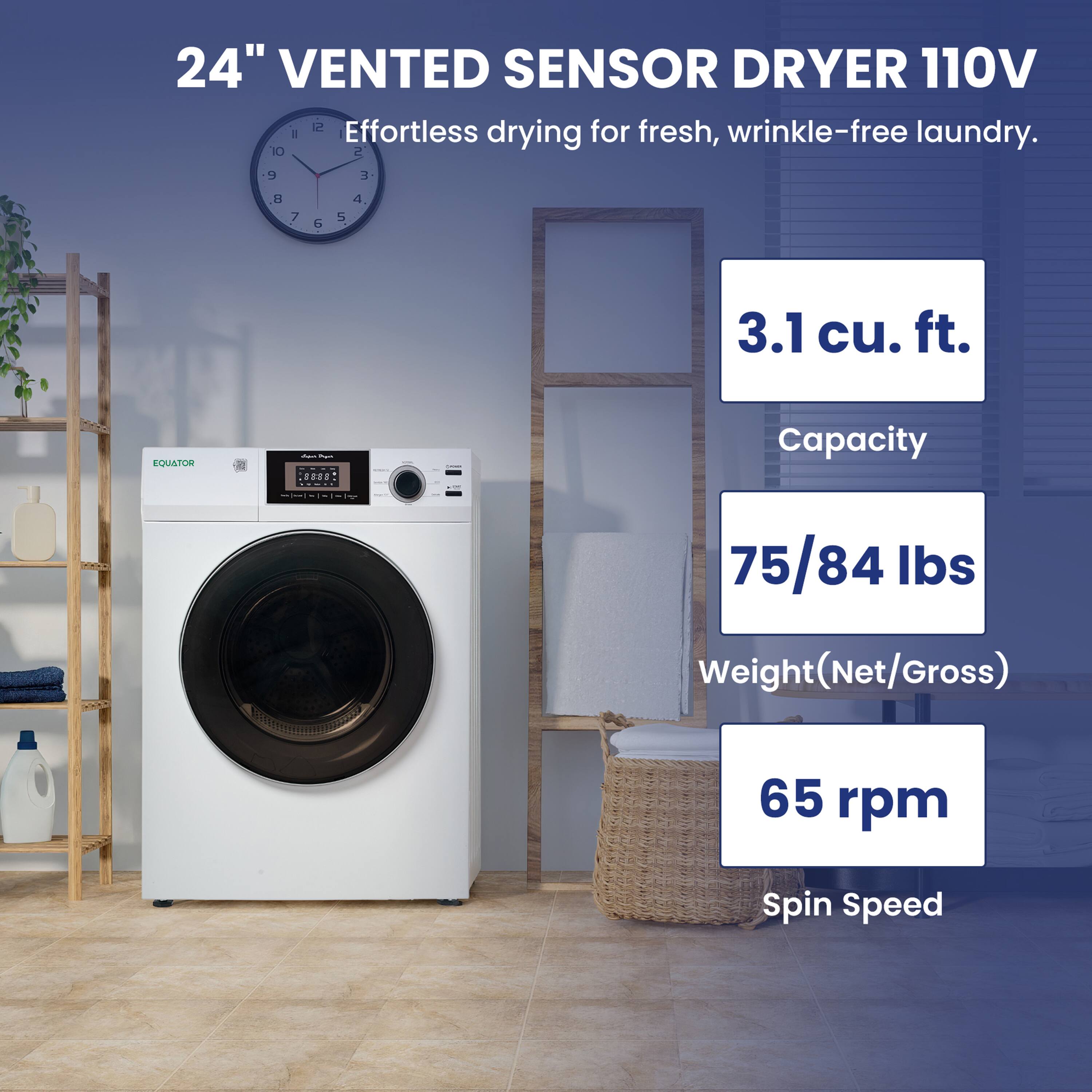 24" VENTED SENSOR DRYER 110V  
Effortless drying for fresh, wrinkle-free laundry.  

3.1 cu. ft.  
Capacity  

75/84 lbs  
Weight (Net/Gross)  

65 rpm  
Spin Speed