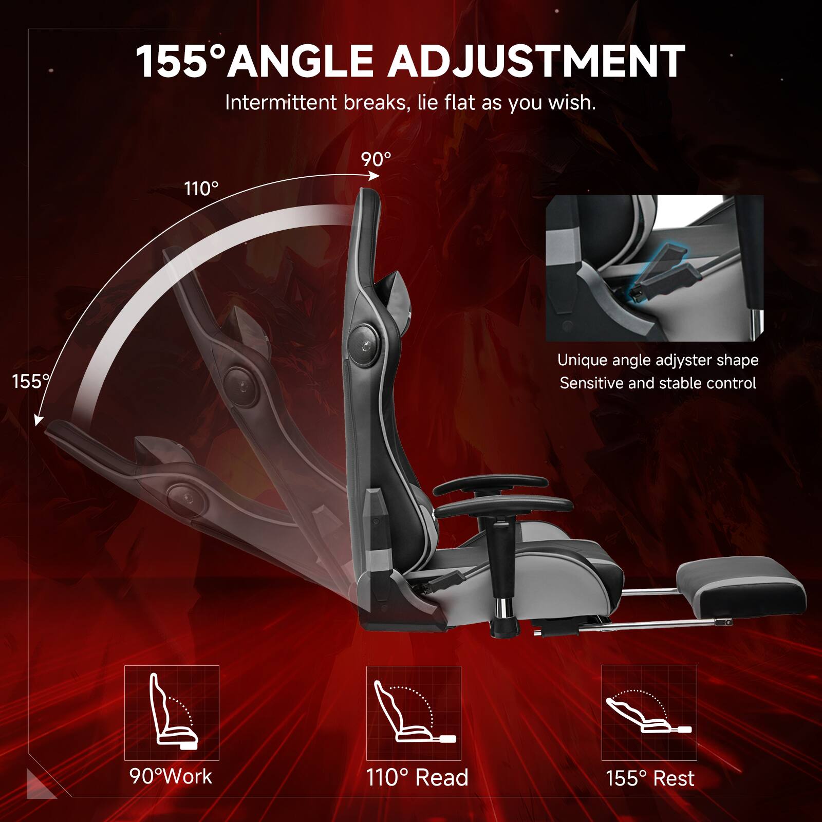 155° Angle Adjustment: Intermittent breaks, lie flat as you wish. 110°, 90°, 155% Unique angle adjuster shape. Sensitive and stable control. 90° Work, 110° Read, 155° Rest.