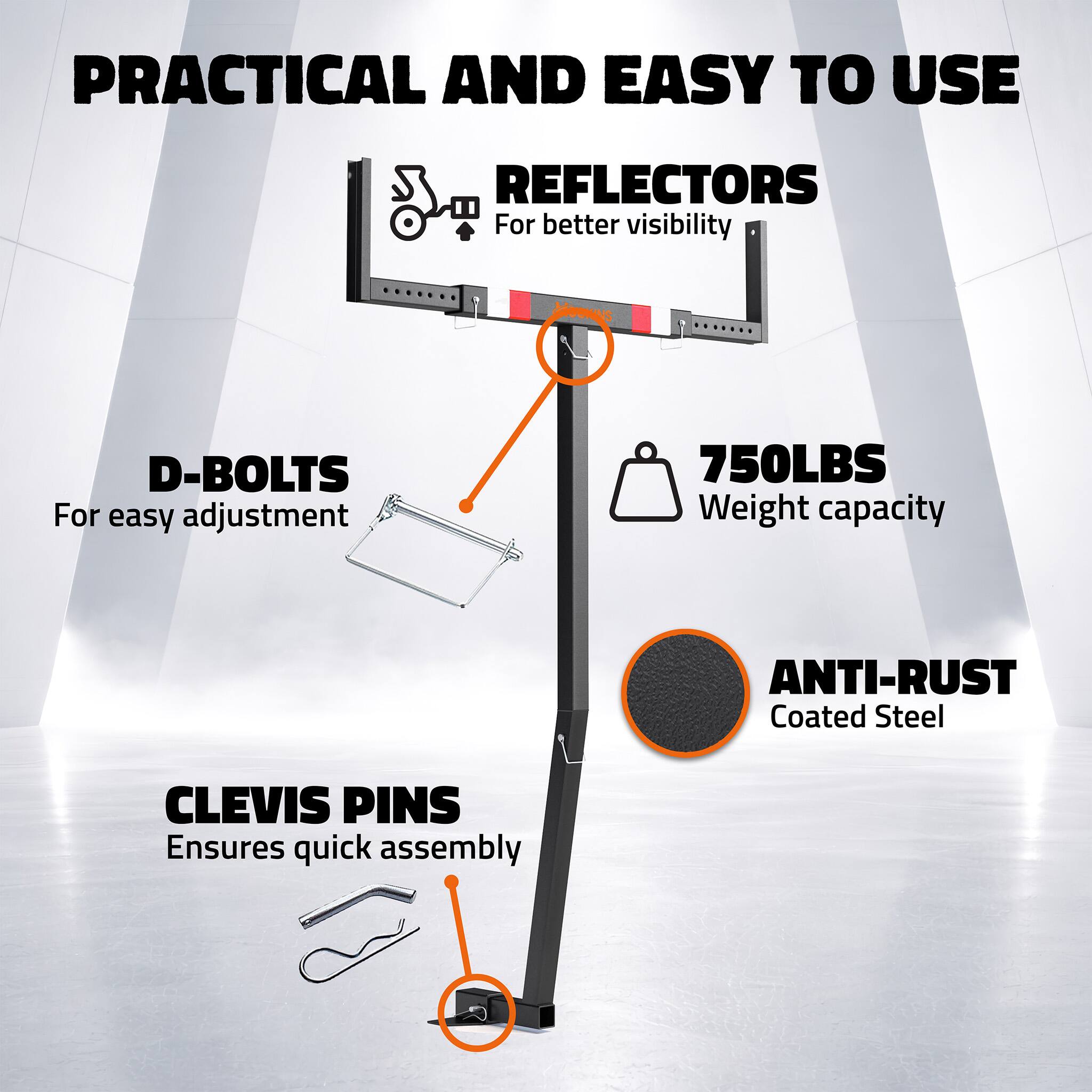 PRACTICAL AND EASY TO USE

REFLECTORS  
For better visibility

D-BOLTS  
For easy adjustment

750LBS  
Weight capacity

ANTI-RUST  
Coated Steel

CLEVIS PINS  
Ensures quick assembly