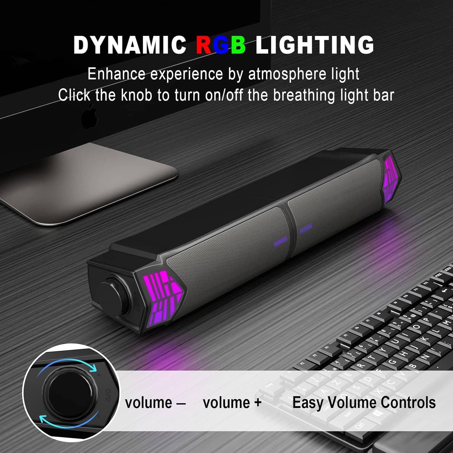 DYNAMIC RGB LIGHTING
Enhance experience by atmosphere light
Click the knob to turn on/off the breathing light bar
Easy Volume Controls
volume - volume +