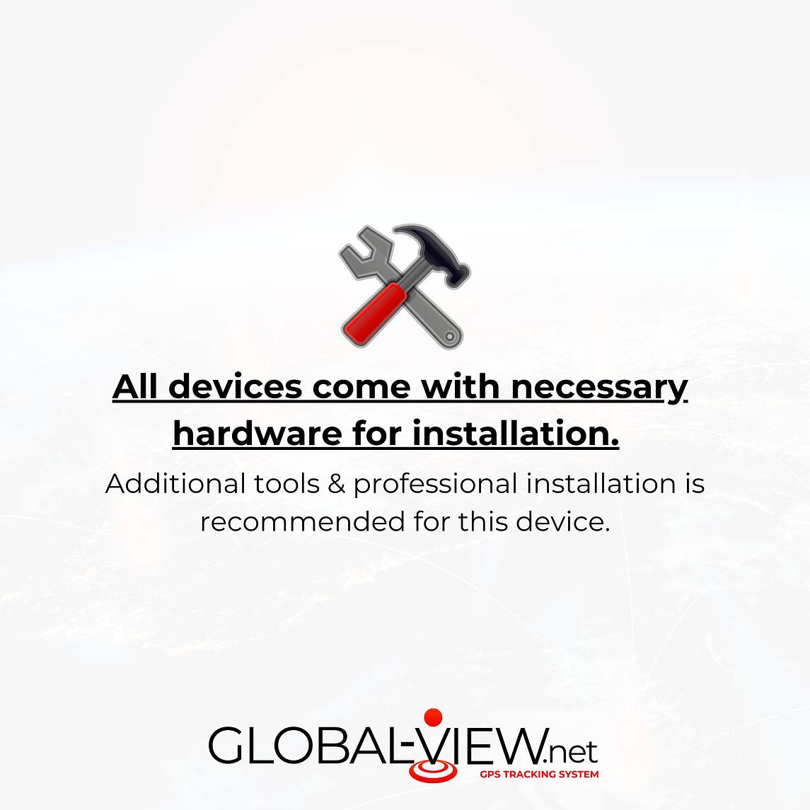 All devices come with necessary hardware for installation. Additional tools & professional installation is recommended for this device.

GLOBALVIEW.net GPS TRACKING SYSTEM