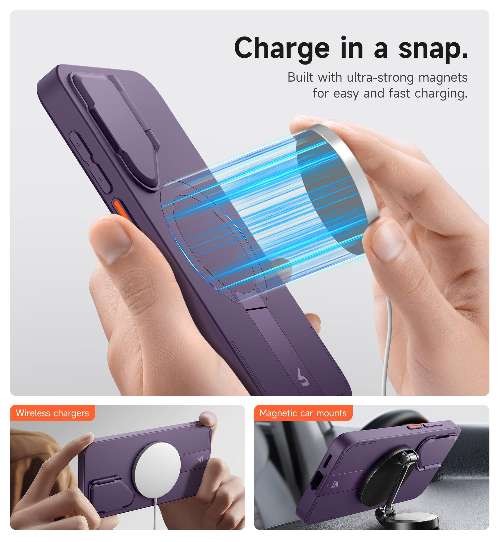 Charge in a snap.  
Built with ultra-strong magnets for easy and fast charging.  

Wireless chargers  
Magnetic car mounts