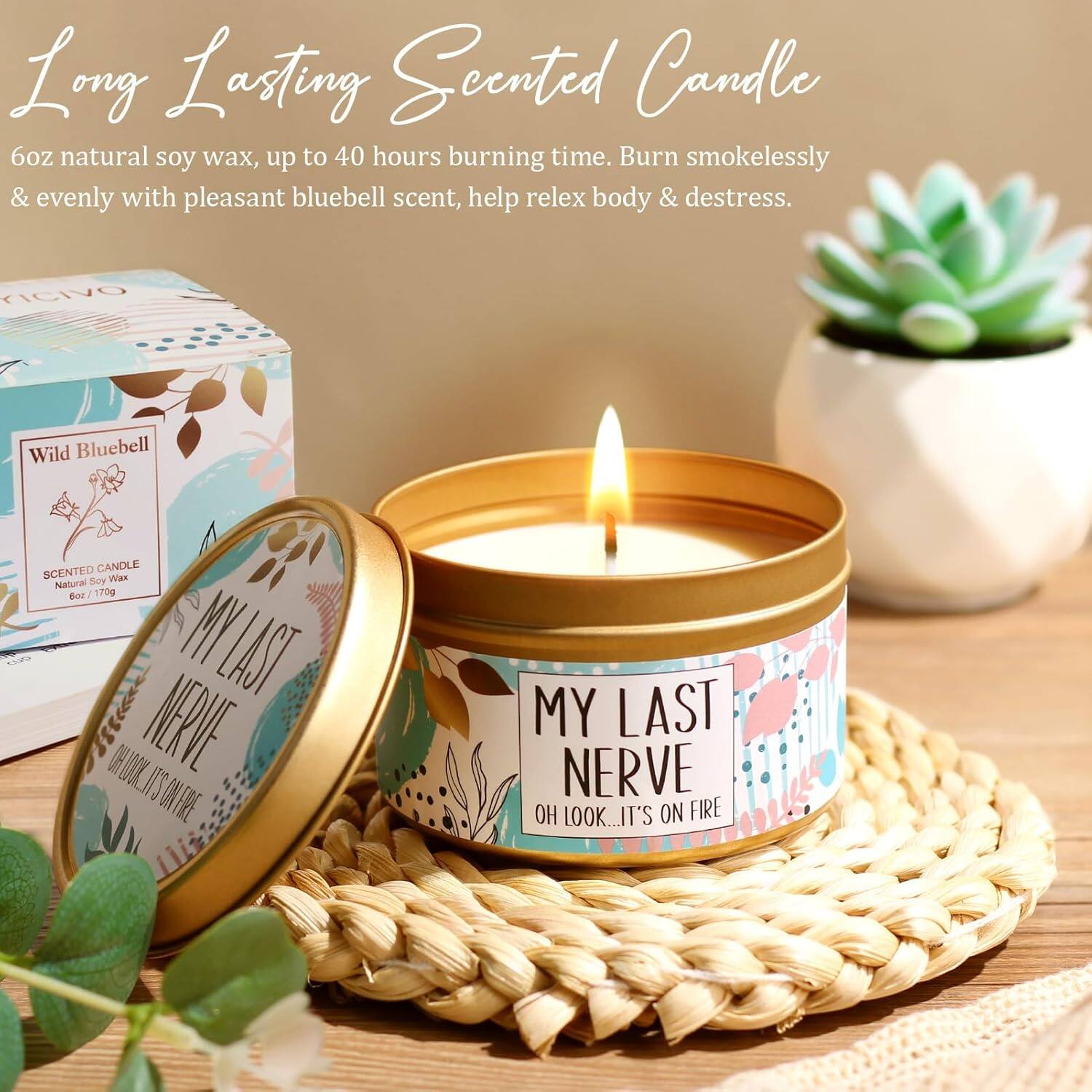 Long Lasting Scented Candle

6oz natural soy wax, up to 40 hours burning time. Burn smokelessly & evenly with pleasant bluebell scent, help relax body & destress.

Wild Bluebell  
SCENTED CANDLE  
Natural Soy Wax / 170g

MY LAST NERVE  
OH LOOK... IT'S ON FIRE
