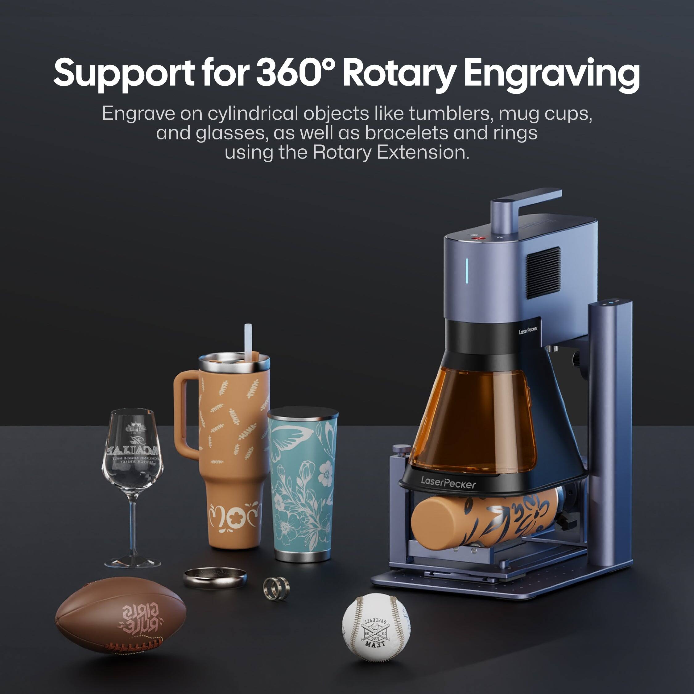 Support for 360° Rotary Engraving

Engrave on cylindrical objects like tumblers, mug cups, and glasses, as well as bracelets and rings using the Rotary Extension.