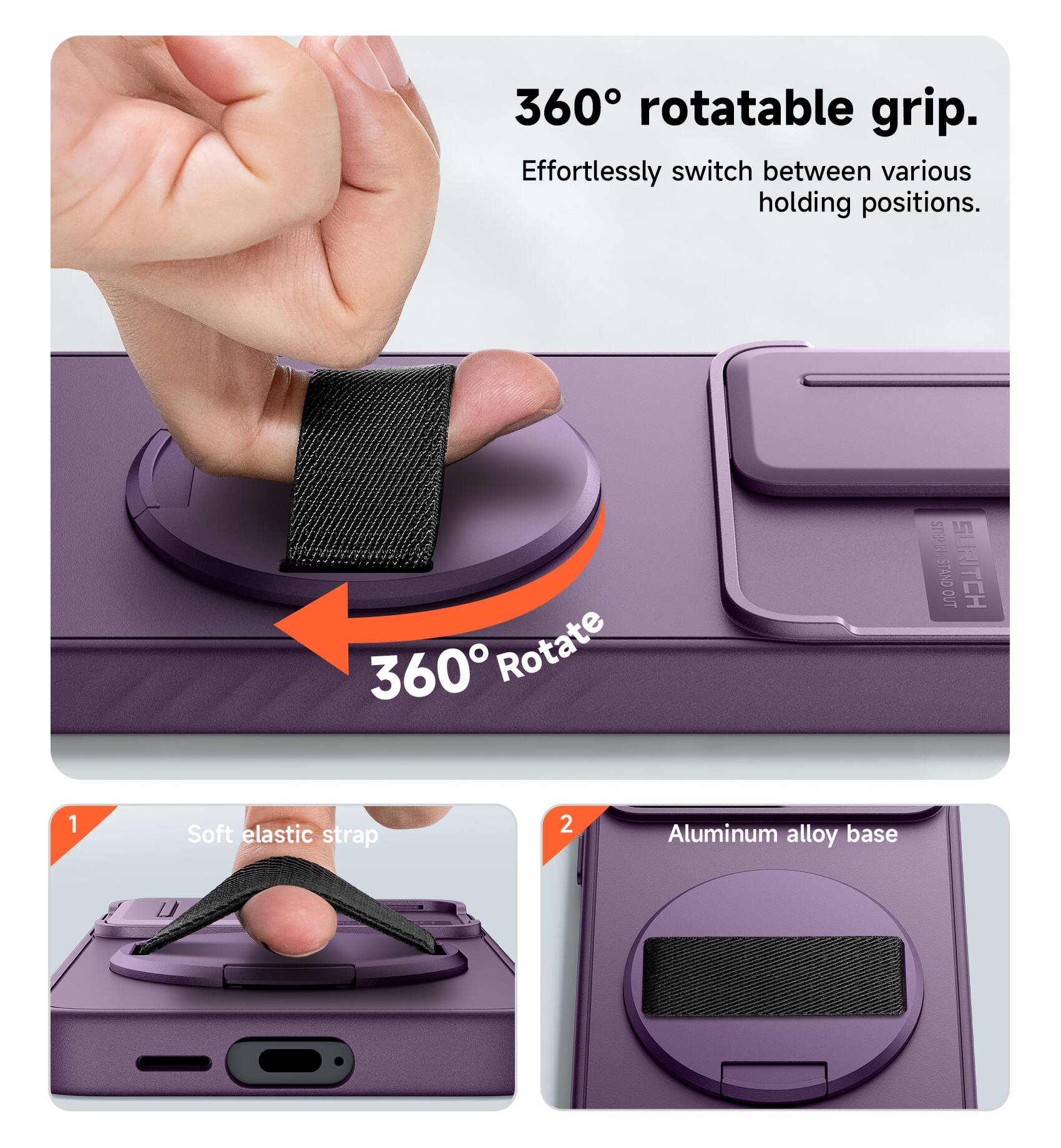360° rotatable grip. Effortlessly switch between various holding positions.  
360° Rotate  
1. Soft elastic strap  
2. Aluminum alloy base