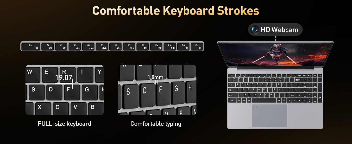 Comfortable Keyboard Strokes

- FULL-size keyboard
- Comfortable typing
- HD Webcam

Key Details:
- 19.07mm key height
- 1.8mm key travel