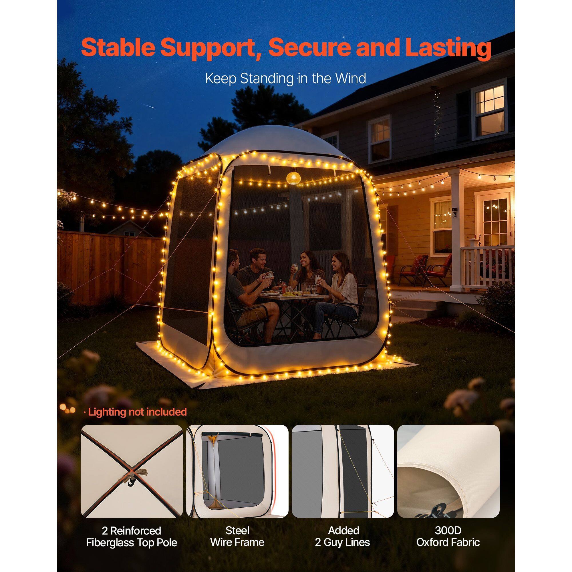 Stable Support, Secure and Lasting  
Keep Standing in the Wind  
Lighting not included  
2 Reinforced Fiberglass Top Pole  
Steel Wire Frame  
Added 2 Guy Lines  
300D Oxford Fabric