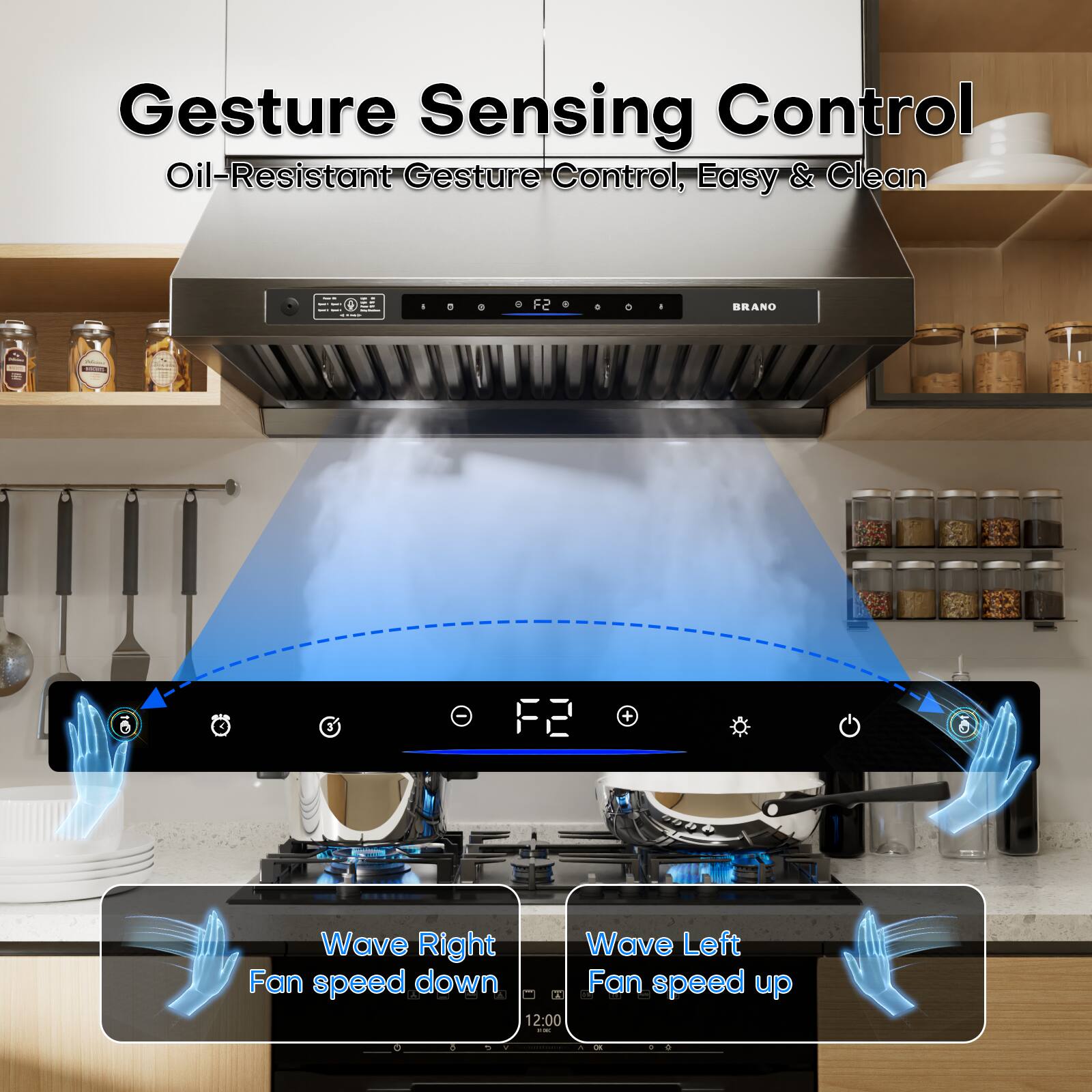 Gesture Sensing Control  
Oil-Resistant Gesture Control, Easy & Clean  

F2 BRANO 10 3+  

Wave Right  
Fan speed down  

Wave Left  
Fan speed up  

12:00