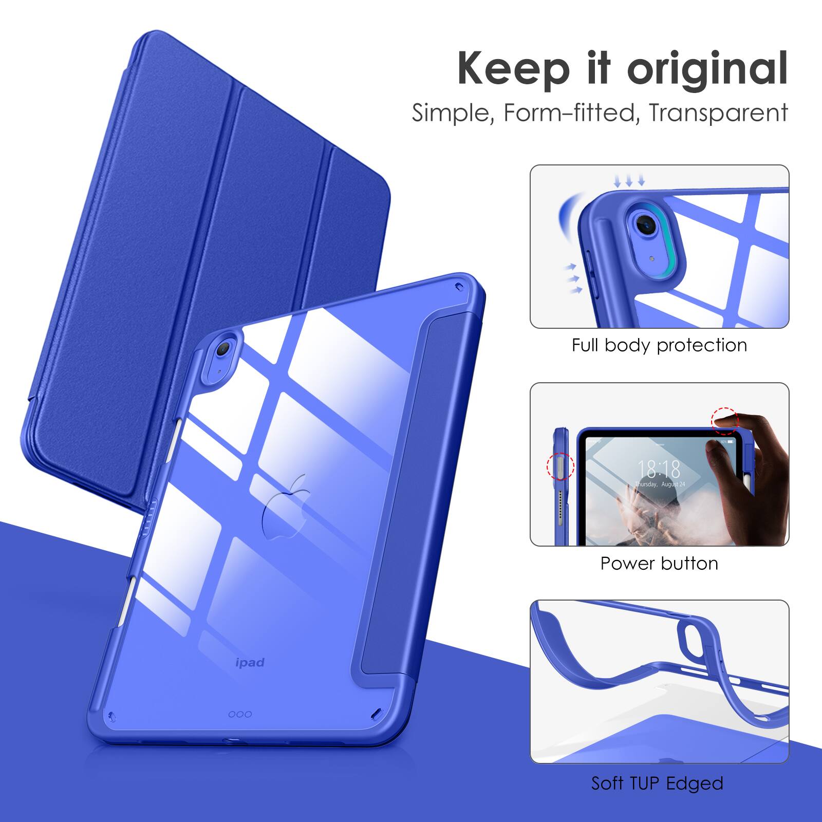 Keep it original  
Simple, Form-fitted, Transparent  

Full body protection  

Power button  

Soft TUP Edged