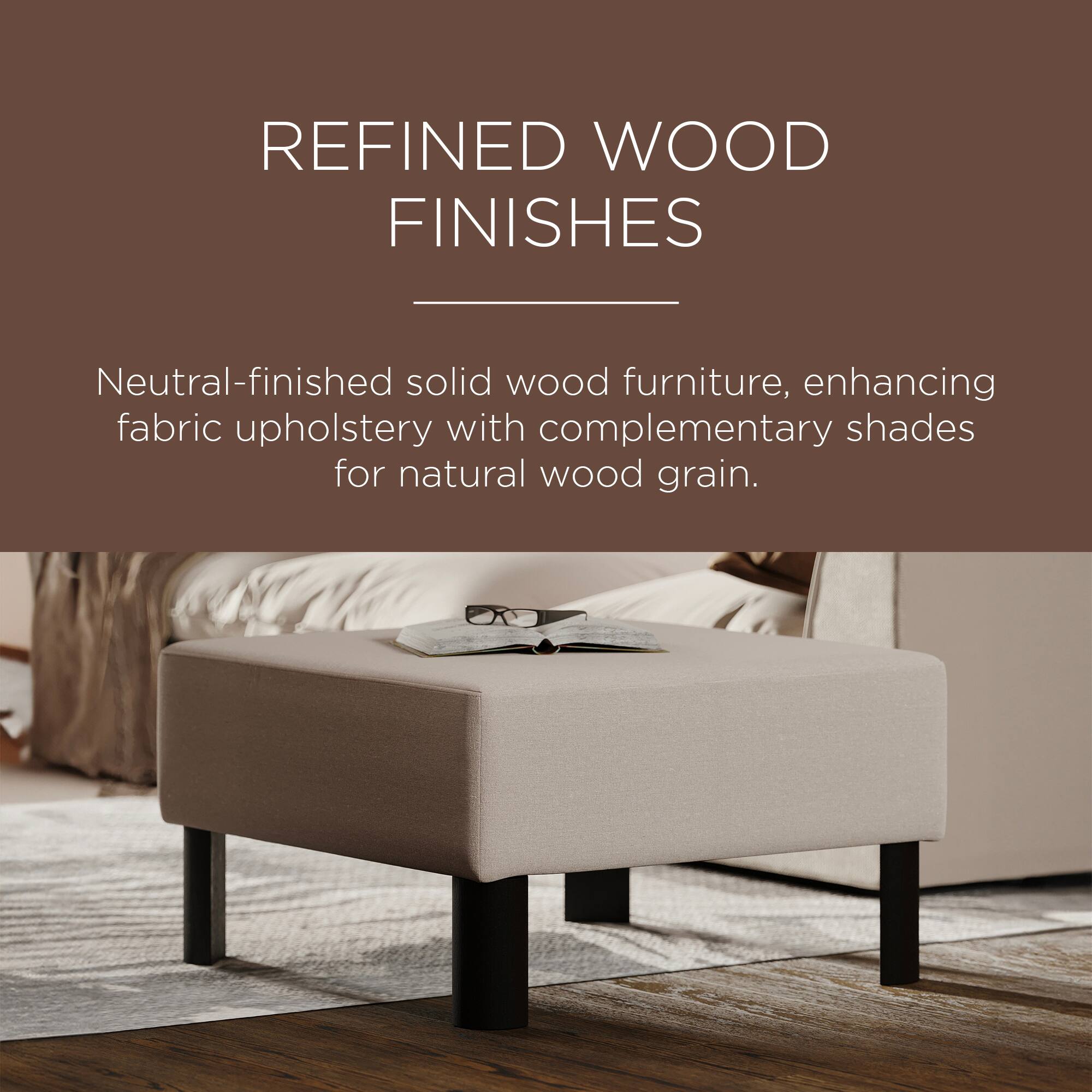 REFINED WOOD FINISHES

Neutral-finished solid wood furniture, enhancing fabric upholstery with complementary shades for natural wood grain.