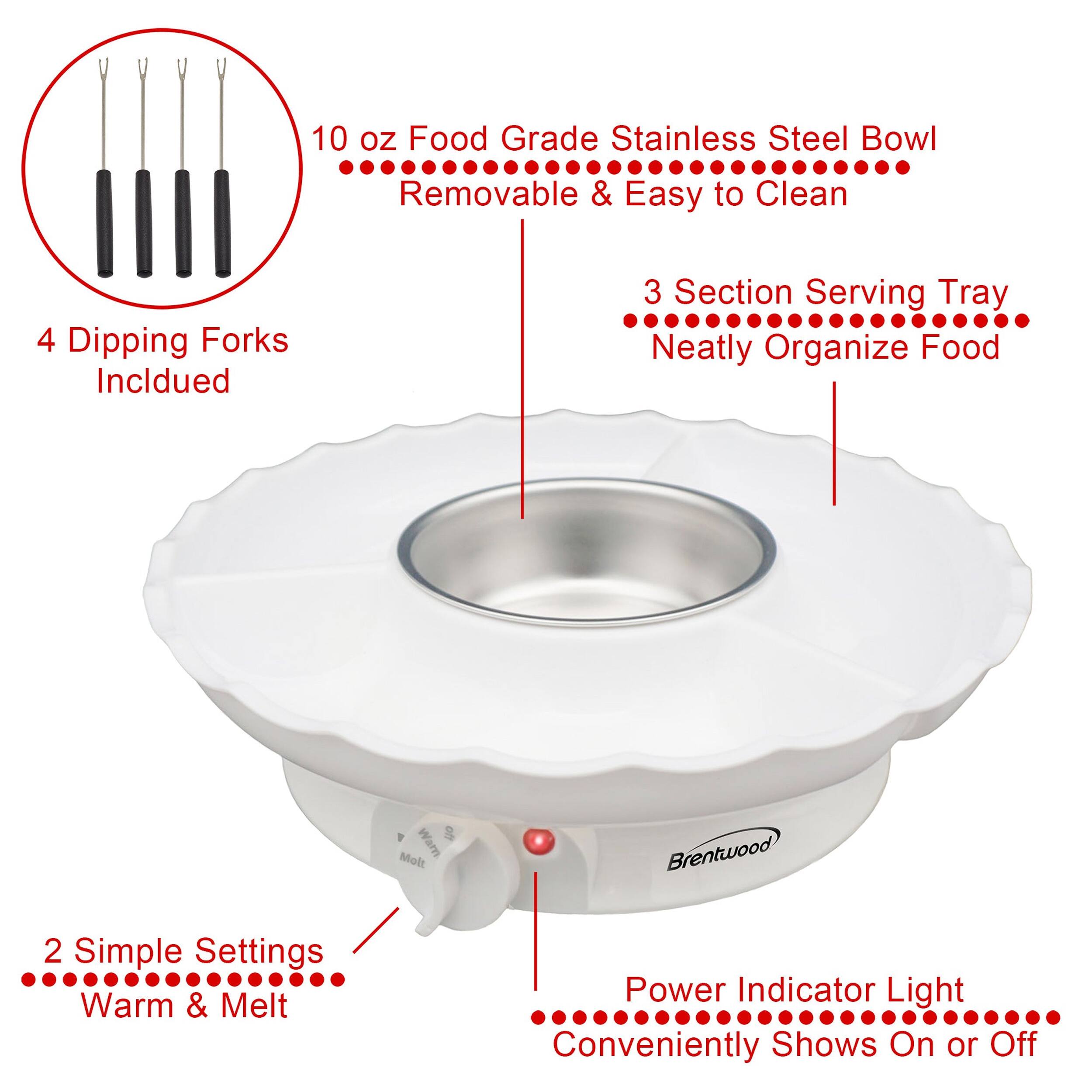 10 oz Food Grade Stainless Steel Bowl Removable & Easy to Clean  
4 Dipping Forks Included  
3 Section Serving Tray Neatly Organize Food  
2 Simple Settings Warm & Melt  
Power Indicator Light Conveniently Shows On or Off