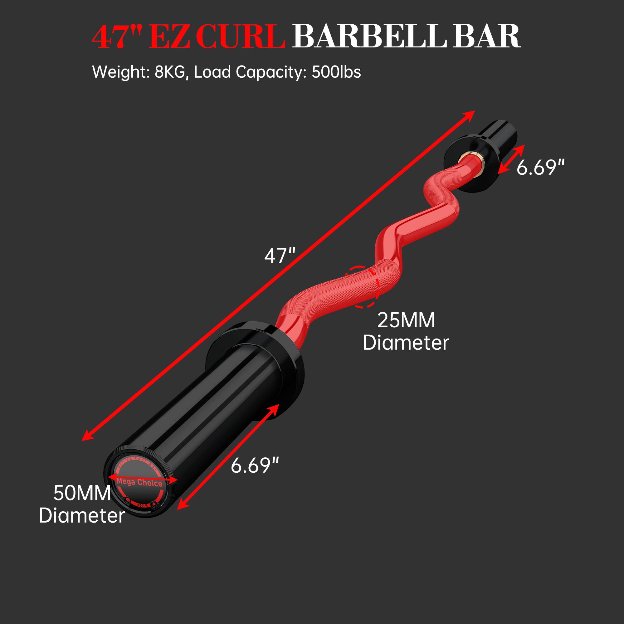 47" EZ CURL BARBELL BAR  
Weight: 8KG, Load Capacity: 500lbs  

- 47"  
- 6.69"  
- 25MM Diameter  
- 50MM Diameter  
- 6.69"  

Mega Choice