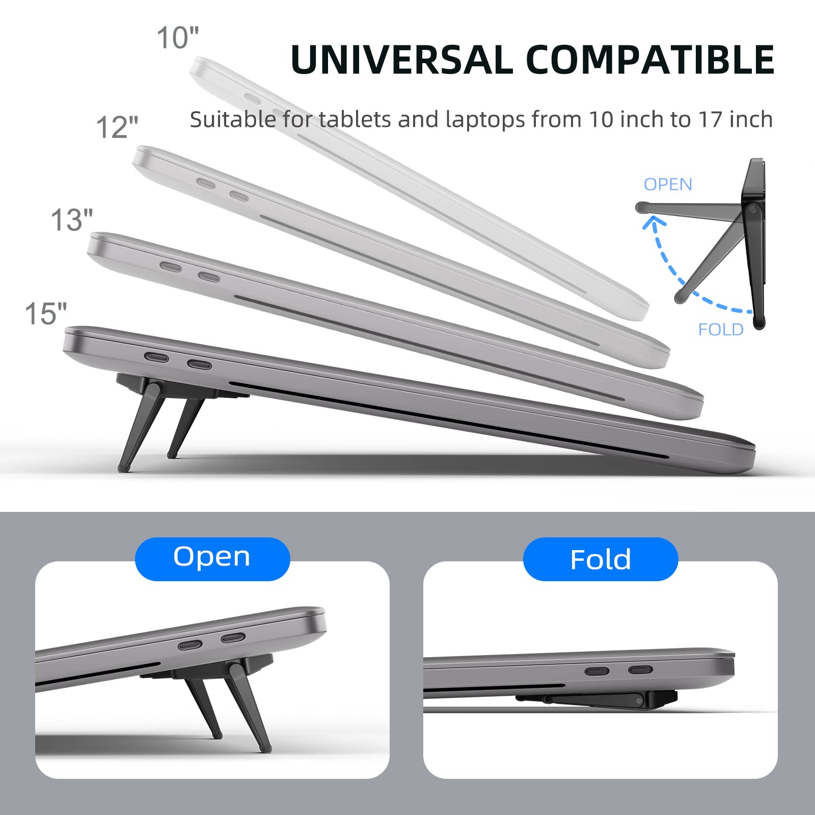 UNIVERSAL COMPATIBLE  
Suitable for tablets and laptops from 10 inch to 17 inch  

10"  
12"  
13"  
15"  

OPEN  
FOLD  

Open  
Fold