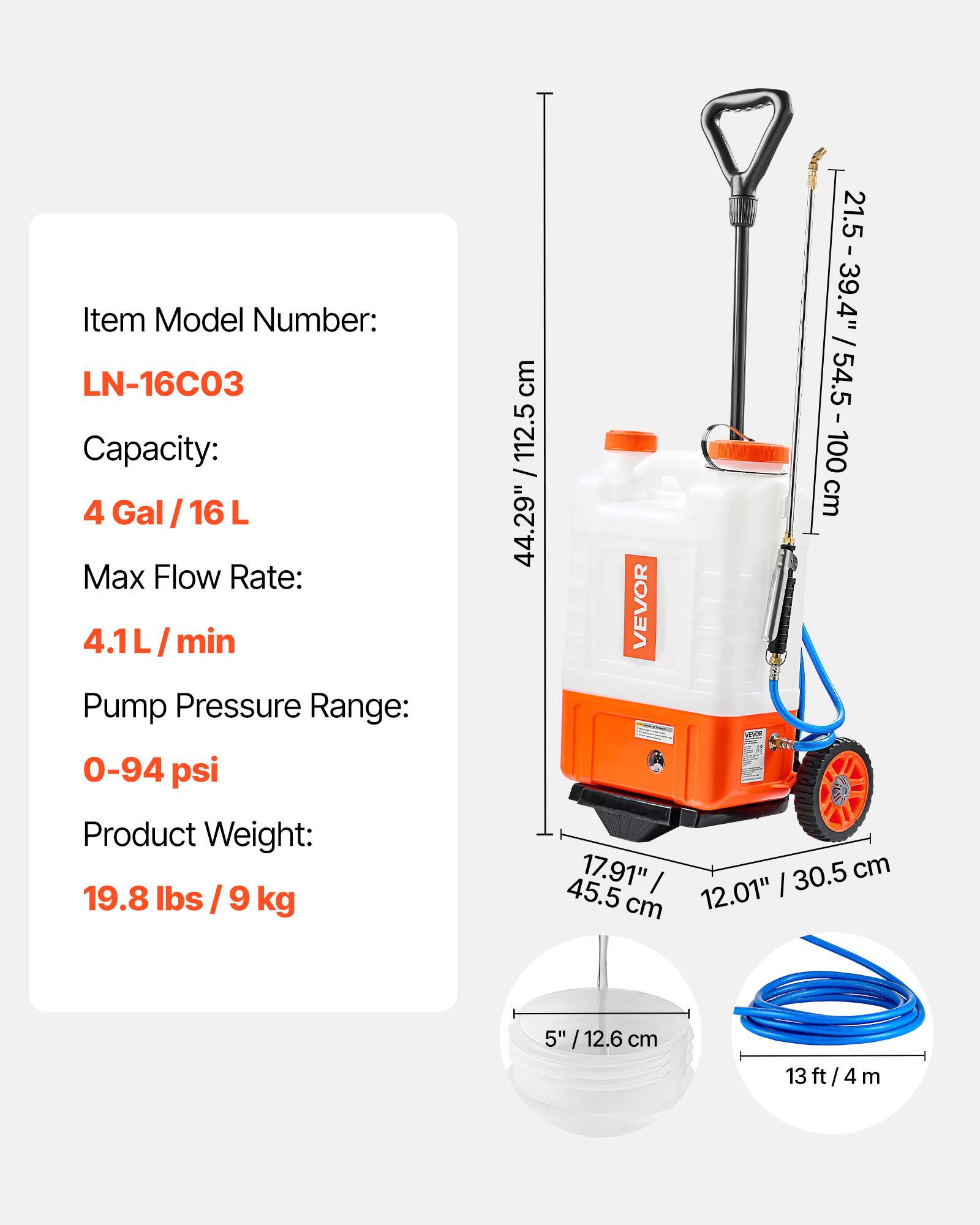 Item Model Number: LN-16C03  
Capacity: 4 Gal / 16 L  
Max Flow Rate: 4.1 L/min  
Pump Pressure Range: 0-94 psi  
Product Weight: 19.8 lbs / 9 kg  

Dimensions:  
- Height: 44.29" / 112.5 cm  
- Width: 21.5" / 54.5 cm  
- Depth: 17.91" / 45.5 cm  
- Handle Height: 21.5" - 39.4" / 54.5 - 100 cm  
- Hose Length: 13 ft / 4 m  
- Nozzle Diameter: 5" / 12.6 cm
