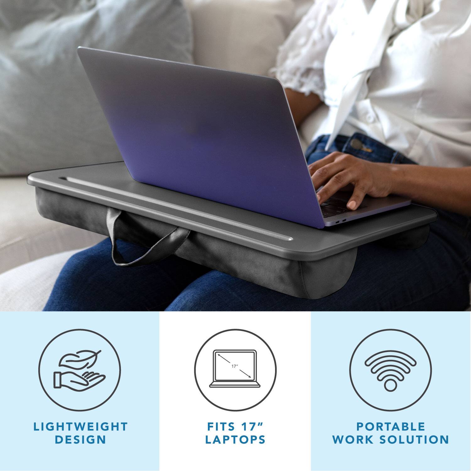 LIGHTWEIGHT DESIGN  
FITS 17" LAPTOPS  
PORTABLE WORK SOLUTION