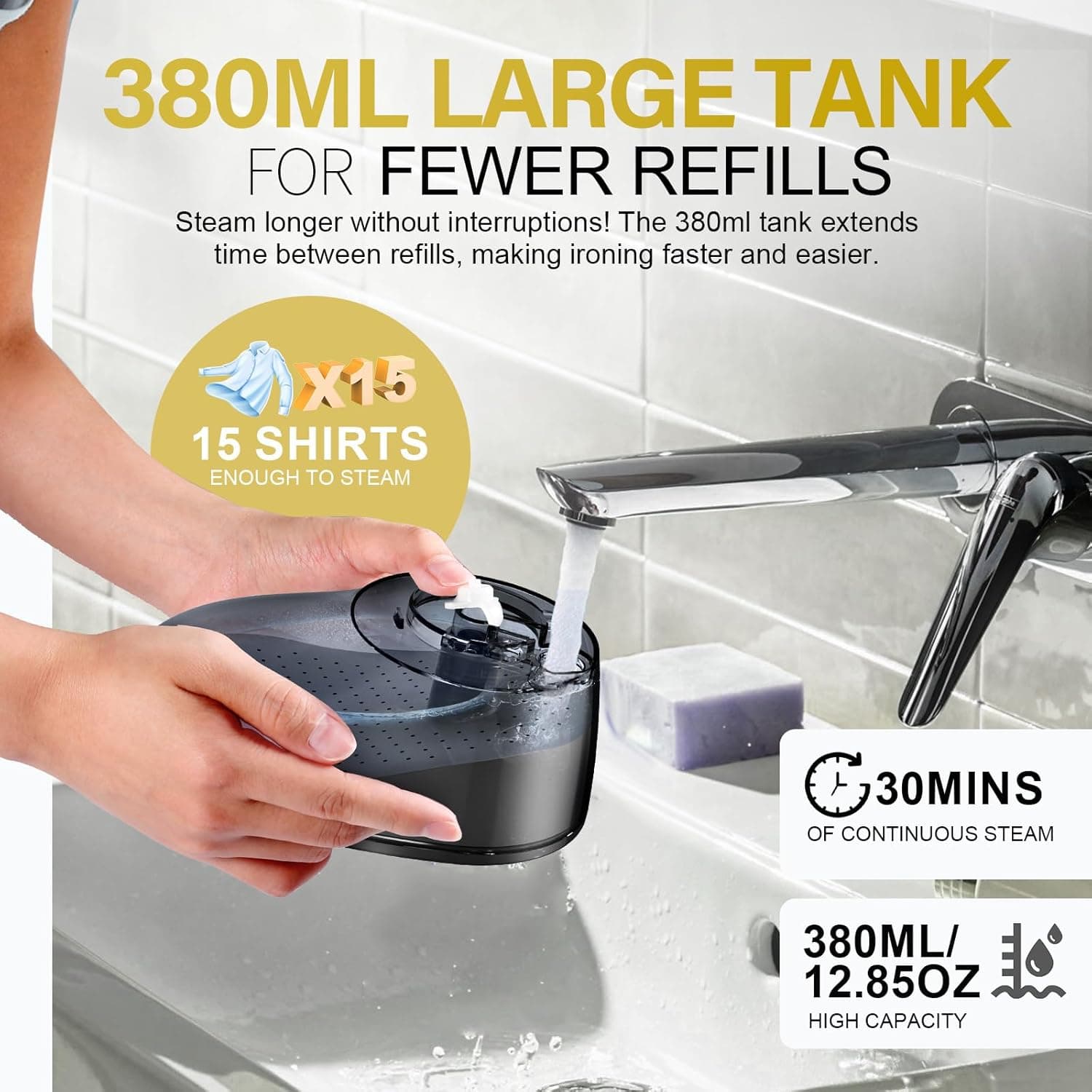 380ML LARGE TANK FOR FEWER REFILLS  
Steam longer without interruptions! The 380ml tank extends time between refills, making ironing faster and easier.  
X15 15 SHIRTS ENOUGH TO STEAM  
30MINS OF CONTINUOUS STEAM  
380ML/ 12.85OZ HIGH CAPACITY