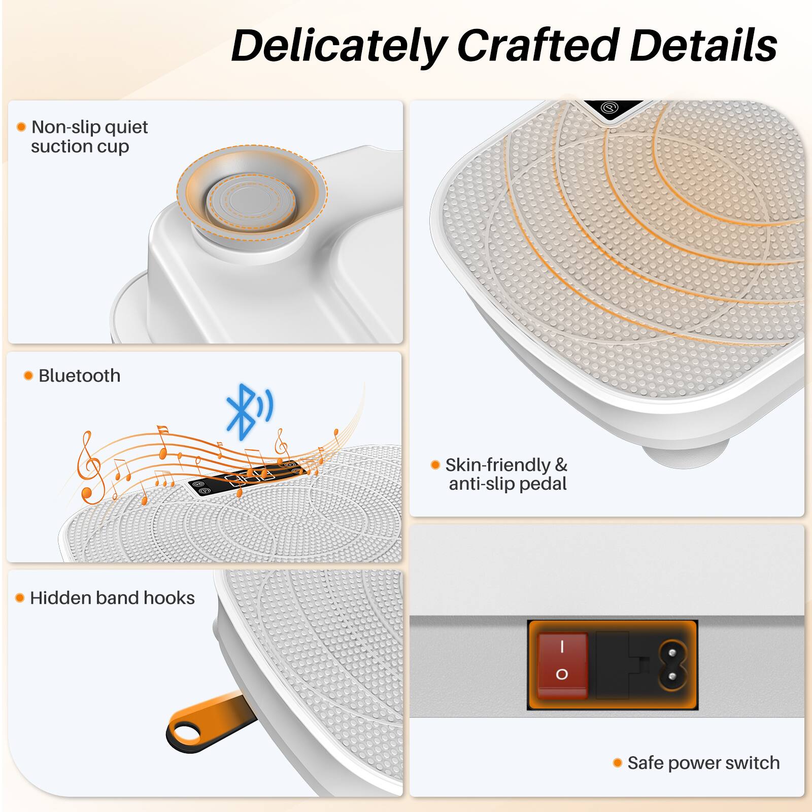 Delicately Crafted Details

- Non-slip quiet suction cup
- Bluetooth
- Hidden band hooks
- Skin-friendly & anti-slip pedal
- Safe power switch