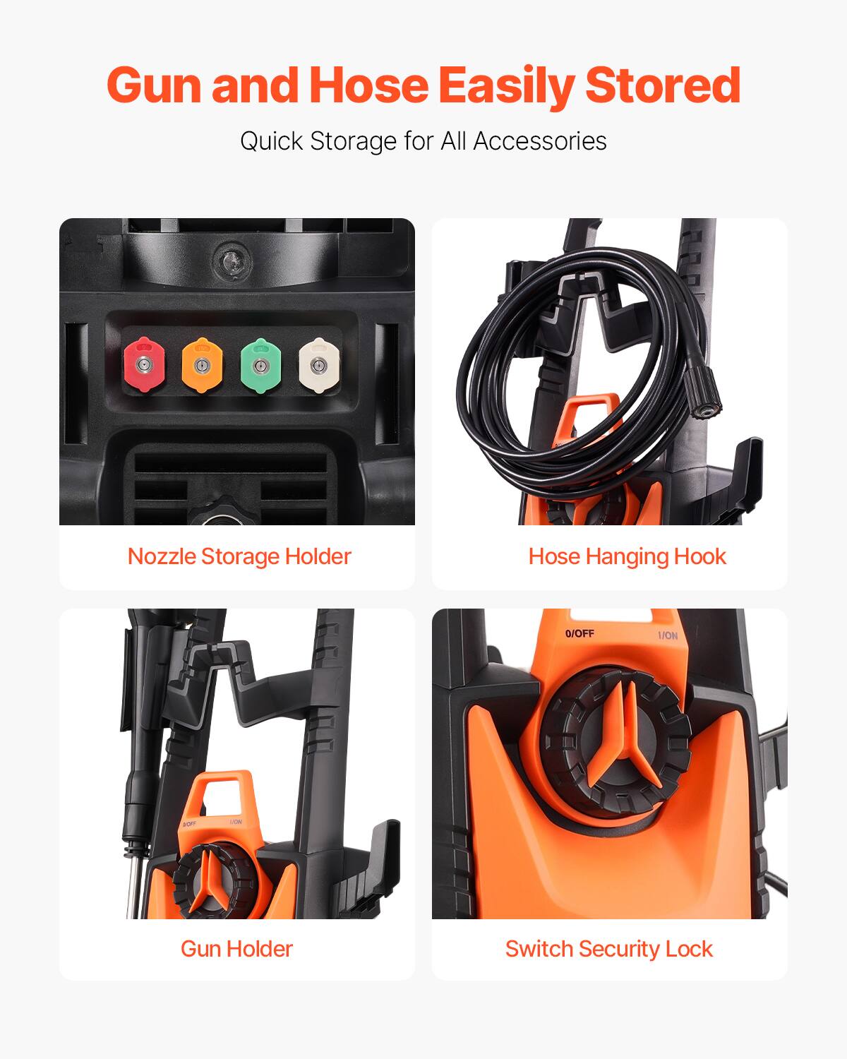 Gun and Hose Easily Stored  
Quick Storage for All Accessories

Nozzle Storage Holder

Hose Hanging Hook

Gun Holder

Switch Security Lock