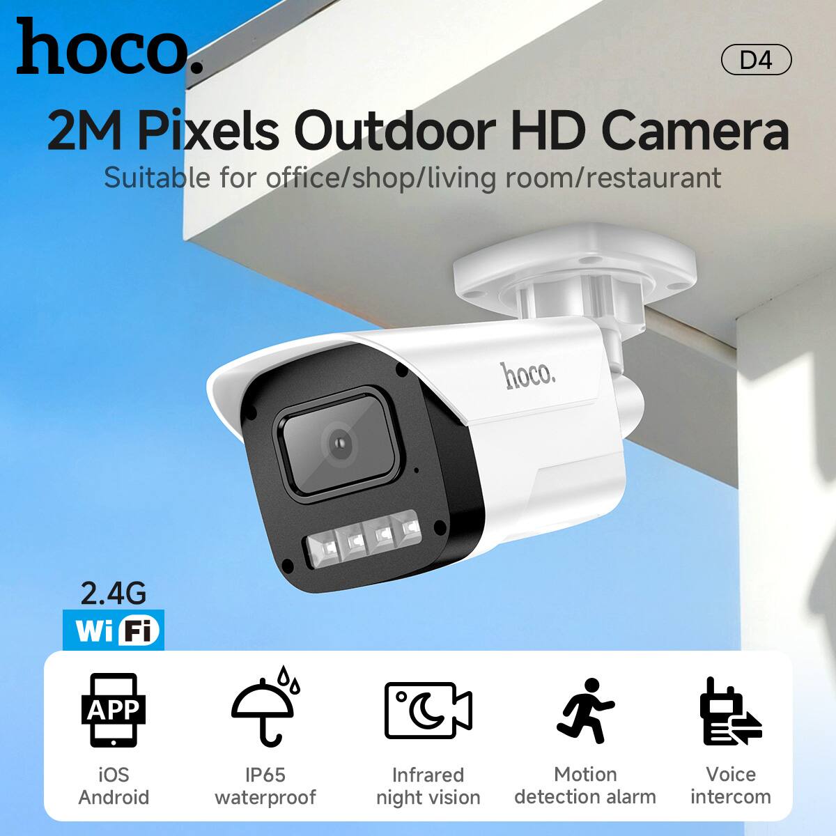 hoco.  
2M Pixels Outdoor HD Camera  
Suitable for office/shop/living room/restaurant  

D4  

2.4G Wi-Fi  

APP  
iOS Android  

IP65 waterproof  

Infrared night vision  

Motion detection alarm  

Voice intercom