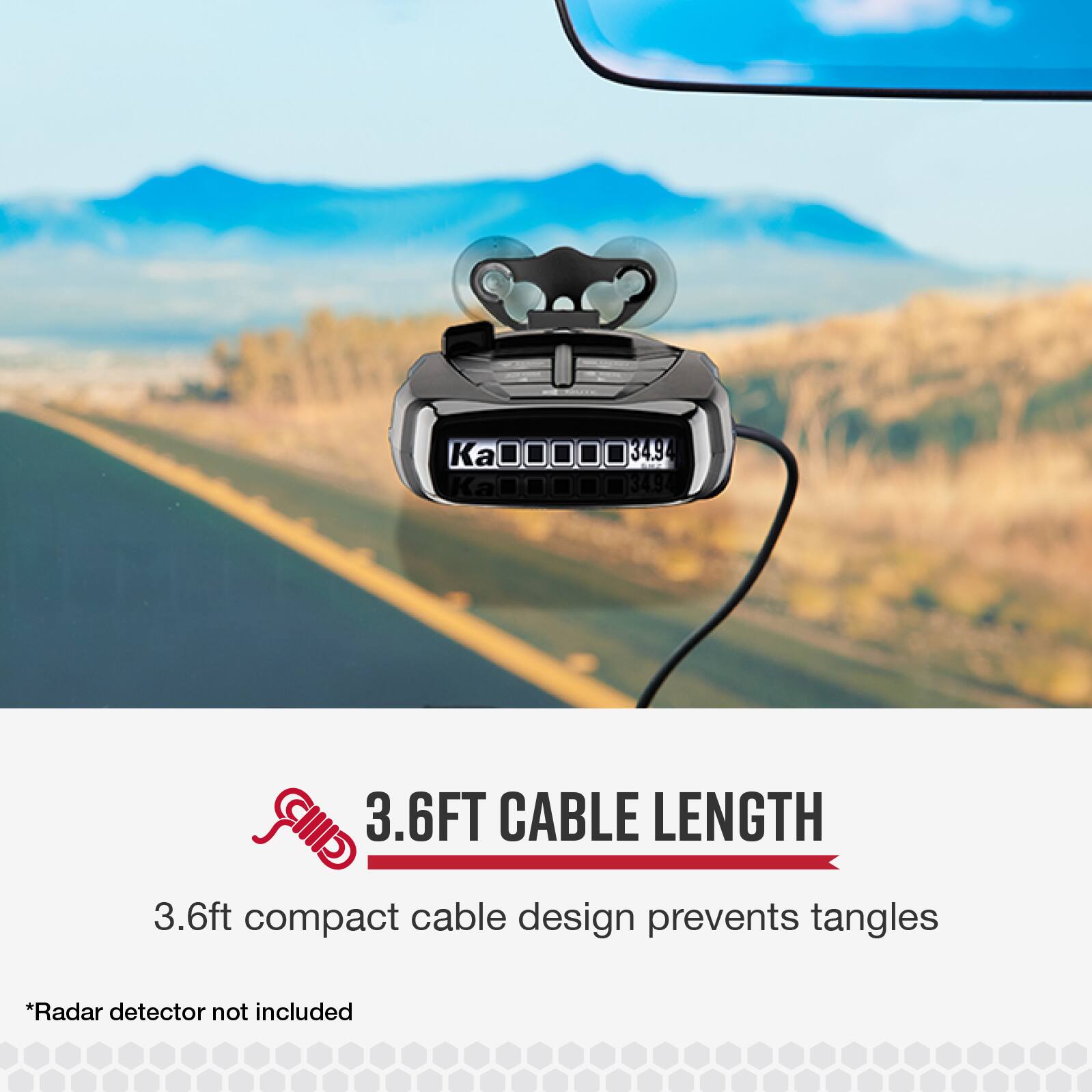 K Ka.0000 . . . 34.94 K 34.94  
3.6FT CABLE LENGTH  
3.6ft compact cable design prevents tangles  
*Radar detector not included