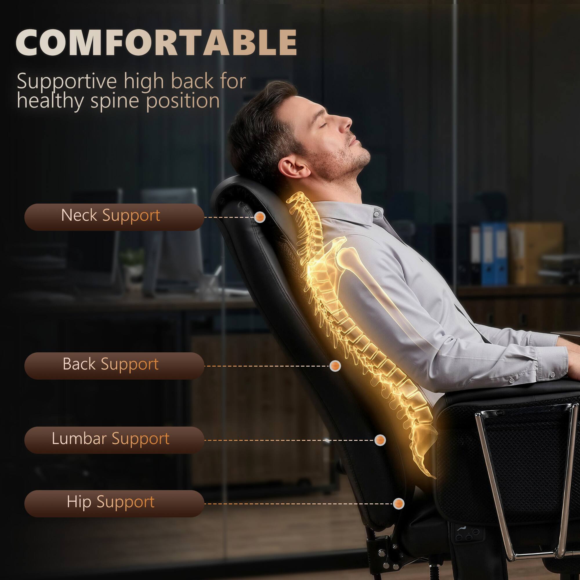 COMFORTABLE  
Supportive high back for healthy spine position

- Neck Support
- Back Support
- Lumbar Support
- Hip Support
