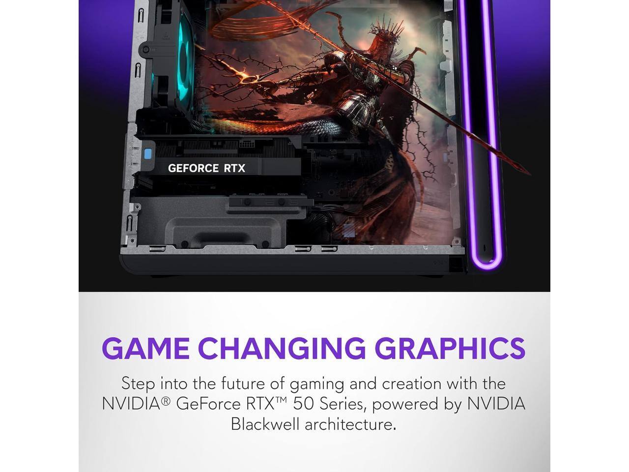 GEFORCE RTX GAME CHANGING GRAPHICS  
Step into the future of gaming and creation with the NVIDIA® GeForce RTX™ 50 Series, powered by Blackwell architecture.