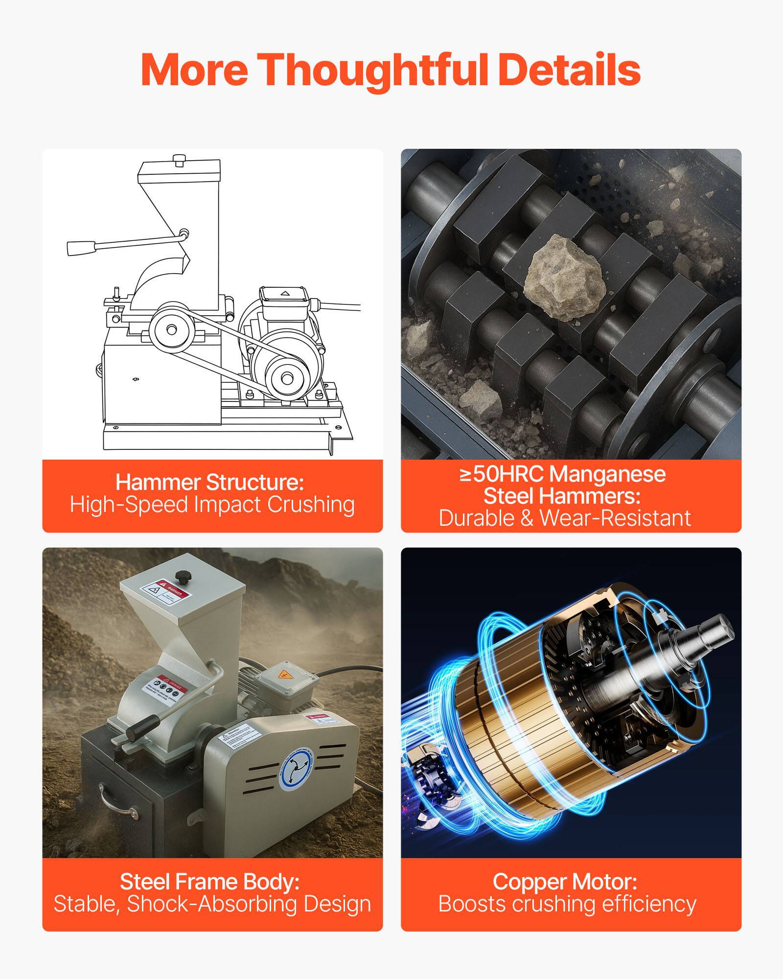 More Thoughtful Details

Hammer Structure: High-Speed Impact Crushing

≥50HRC Manganese Steel Hammers: Durable & Wear-Resistant

Steel Frame Body: Stable, Shock-Absorbing Design

Copper Motor: Boosts crushing efficiency