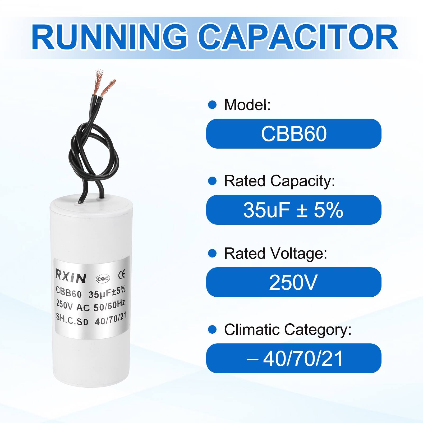 RUNNING CAPACITOR

- Model: CBB60
- Rated Capacity: 35µF ± 5%
- Rated Voltage: 250V
- Climatic Category: -40/70/21

RXiN  
CBB60 35µF±5%  
250V AC 50/60Hz  
SH.C.SO 40/70/21