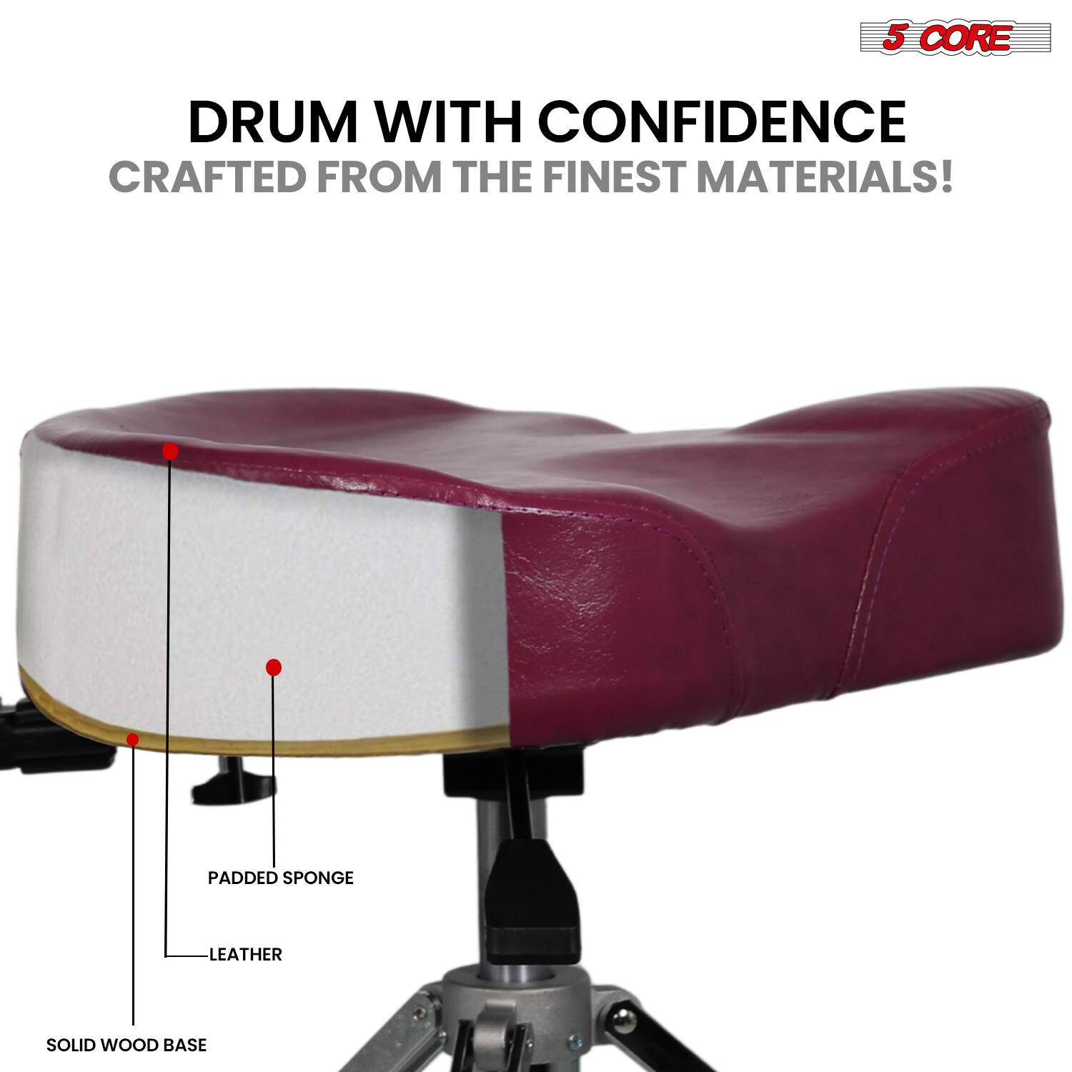5 CORE DRUM WITH CONFIDENCE CRAFTED FROM THE FINEST MATERIALS!  
PADDED SPONGE LEATHER SOLID WOOD BASE