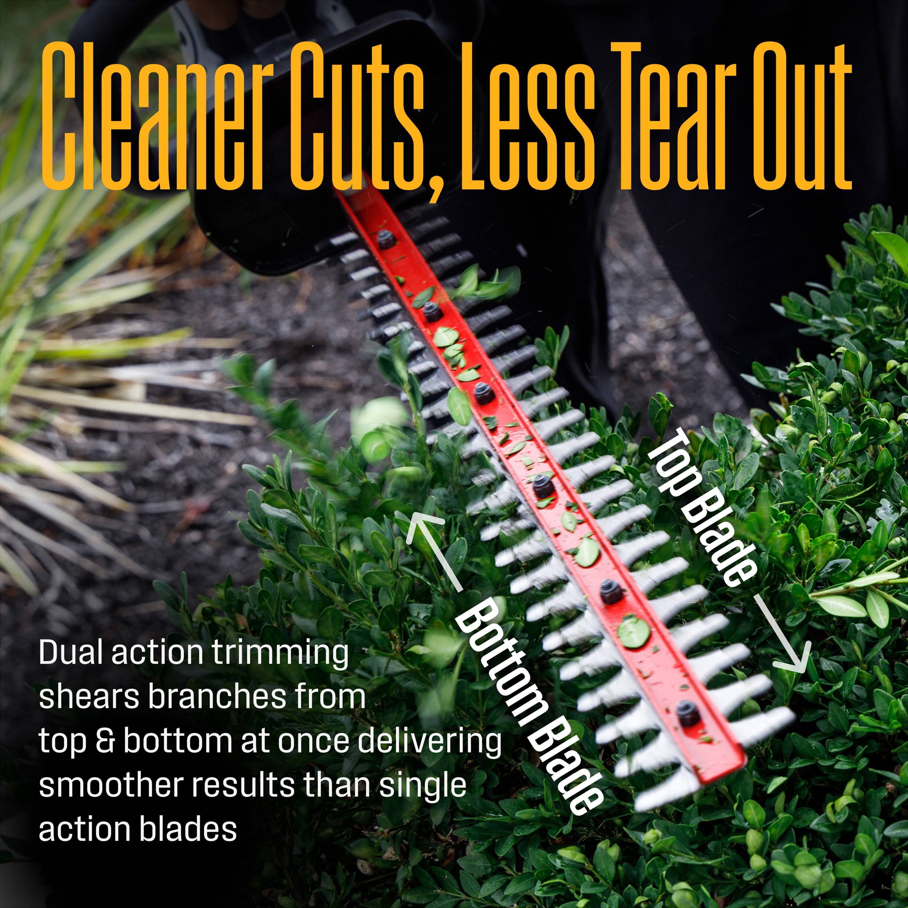 Cleaner Cuts, Less Tear Out

Dual action trimming shears branches from top & bottom at once delivering smoother results than single action blades