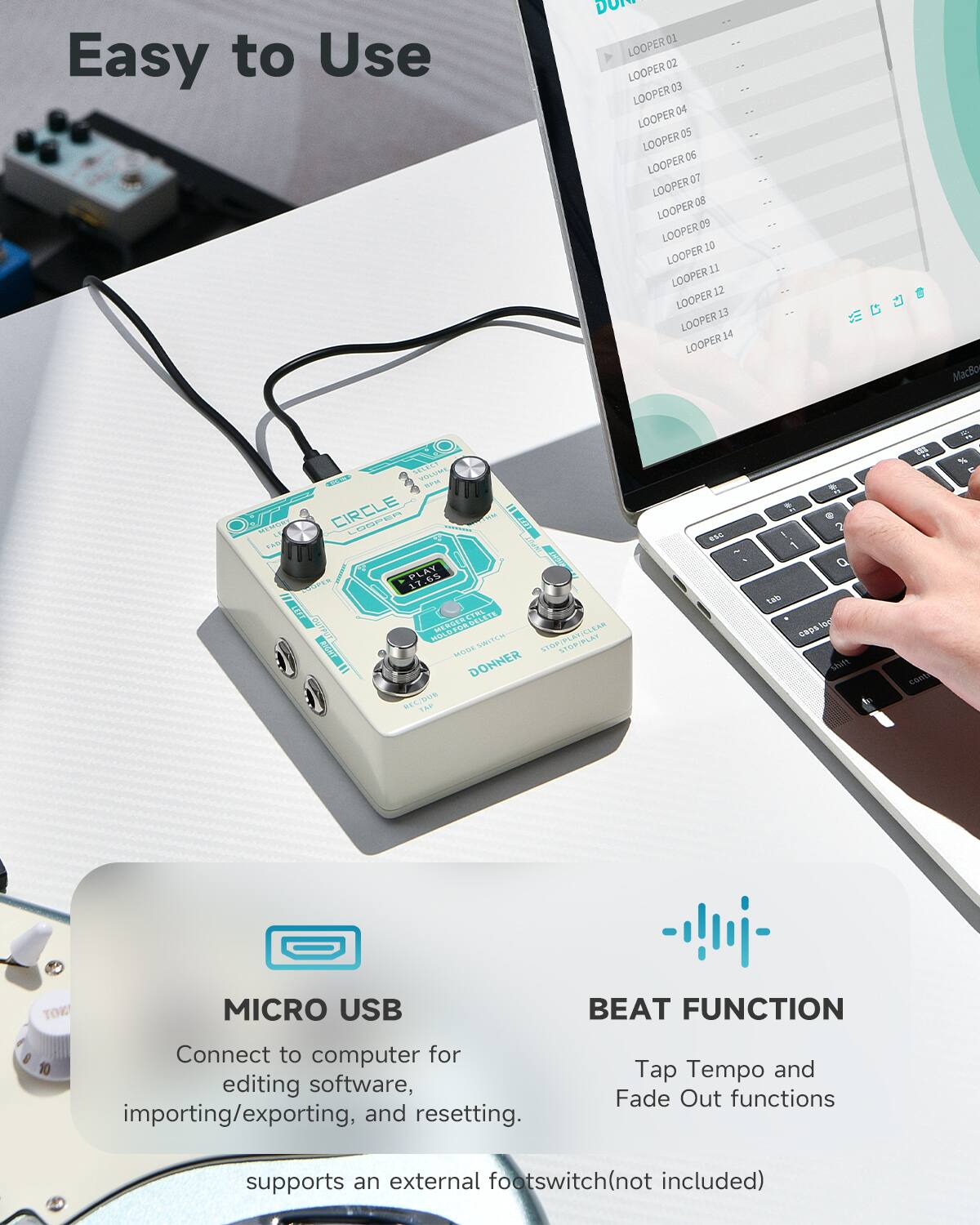 Easy to Use

LOOPER 01
LOOPER 02
LOOPER 03
LOOPER 04
LOOPER 05
LOOPER 06
LOOPER 07
LOOPER 08
LOOPER 09
LOOPER 10
LOOPER 11
LOOPER 12
LOOPER 13
LOOPER 14

MICRO USB
Connect to computer for editing software, importing/exporting, and resetting.

BEAT FUNCTION
Tap Tempo and Fade Out functions

supports an external footswitch(not included)