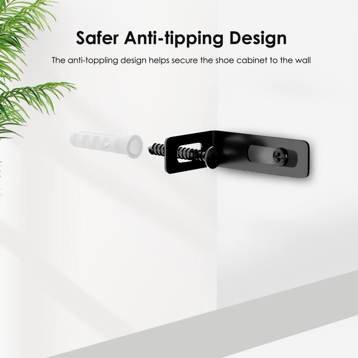 Safer Anti-tipping Design  
The anti-toppling design helps secure the shoe cabinet to the wall