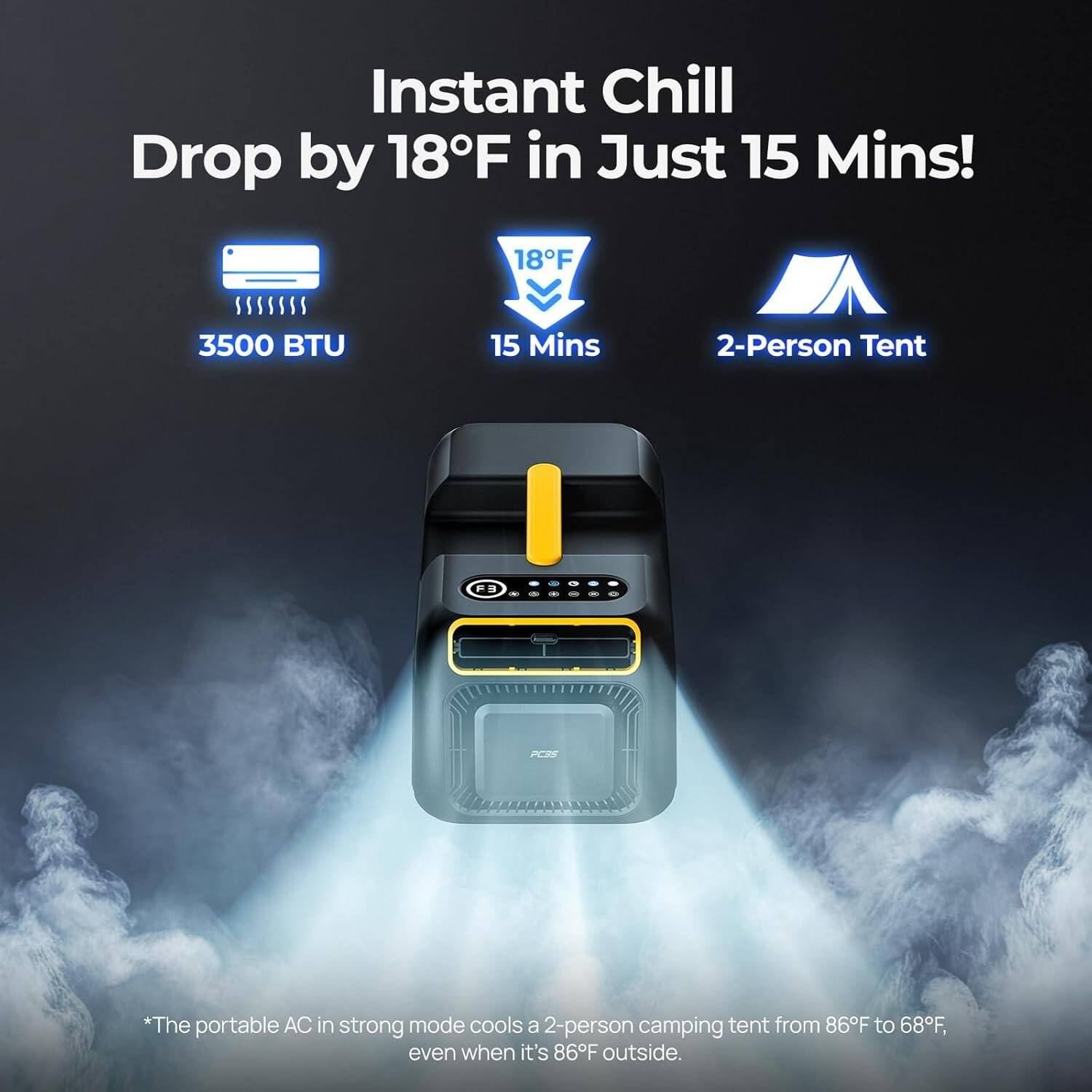 Instant Chill Drop by 18°F in Just 15 Mins!  
3500 BTU  
15 Mins  
2-Person Tent  

*The portable AC in strong mode cools a 2-person camping tent from 86°F to 68°F, even when it's 86°F outside.