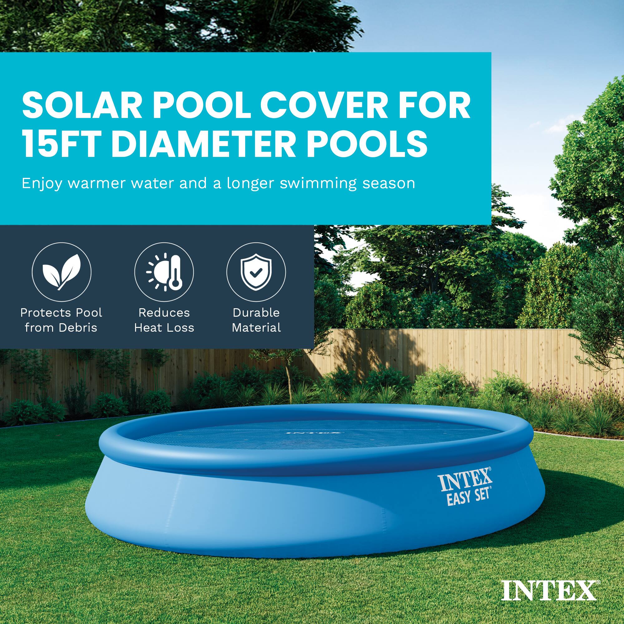 SOLAR POOL COVER FOR 15FT DIAMETER POOLS  
Enjoy warmer water and a longer swimming season

Protects Pool from Debris  
Reduces Heat Loss  
Durable Material  

INTEX EASY SET  
INTEX