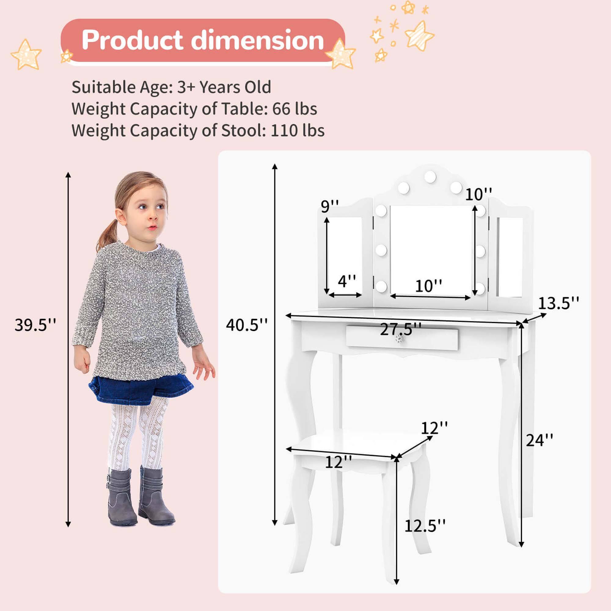 Product dimensions

Suitable Age: 3+ Years Old

Weight Capacity of Table: 66 lbs

Weight Capacity of Stool: 110 lbs

- Table: 27.5" x 13.5" x 10"
- Stool: 12" x 12.5" x 40.5"

- Height of Table: 10"
- Height of Stool: 9"