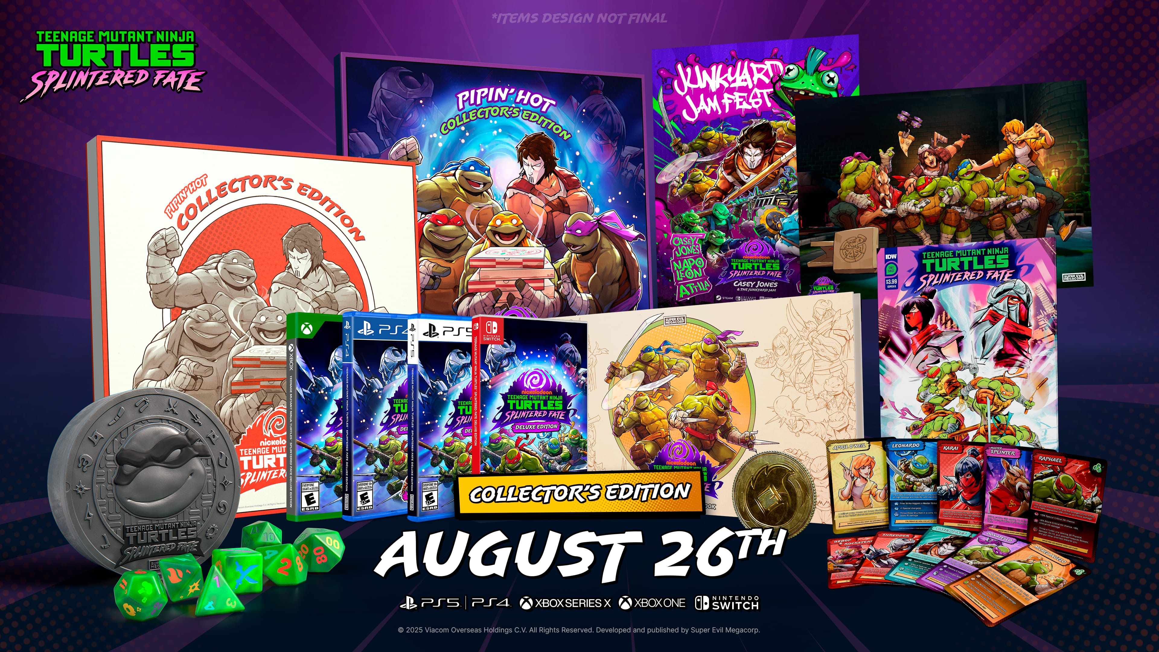 Teenage Mutant Ninja Turtles Splintered Fate Collector's Edition *Items design not final* Junkyard Jamfest *Casey Jones *Napoleon *Turtles in Time: The IDW Collection *Teenage Mutant Ninja Turtles: The IDW Collection *Teenage Mutant Ninja Turtles: IDW 20/20 *Teenage Mutant Ninja Turtles: The IDW Collection Volume 1 *Teenage Mutant Ninja Turtles: The IDW Collection Volume 2 *Teenage Mutant Ninja Turtles: The IDW Collection Volume 3 *Teenage Mutant Ninja Turtles: The IDW Collection Volume 4 *Teenage Mutant Ninja Turtles: The IDW Collection Volume 5 *Teenage Mutant Ninja Turtles: The IDW Collection Volume 6 *Teenage Mutant Ninja Turtles: The IDW Collection Volume 7 *Teenage Mutant Ninja Turtles: The IDW Collection Volume 8 *Teenage Mutant Ninja Turtles: The IDW Collection Volume 9 *Teenage Mutant Ninja Turtles: The IDW Collection Volume 10 *Teenage Mutant Ninja Turtles: The IDW Collection Volume 11 *Teenage Mutant Ninja Turtles: The IDW Collection Volume 12 *Teenage Mutant Ninja Turtles: The IDW Collection Volume 13 *Teenage Mutant Ninja Turtles: The IDW Collection Volume 14 *Teenage Mutant Ninja Turtles: The IDW Collection Volume 15 *Teenage Mutant Ninja Turtles: The IDW Collection Volume 16 *Teenage Mutant Ninja Turtles: The IDW Collection Volume 17 *Teenage Mutant Ninja Turtles: The IDW Collection Volume 18 *Teenage Mutant Ninja Turtles: The IDW Collection Volume 19 *Teenage Mutant Ninja Turtles: The IDW Collection Volume 20 *Teenage Mutant Ninja Turtles: The IDW Collection Volume 21 *Teenage Mutant Ninja Turtles: The