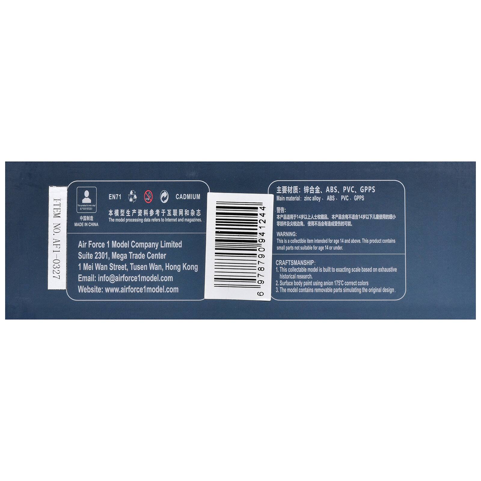 ITEM NO. AF1-0327  
EN71  
CADMIUM  

The model processing data refers to internet and magazines.  

MADE IN CHINA  

Air Force 1 Model Company Limited  
Suite 2301, Mega Trade Center  
1 Mei Wan Street, Tuen Wan, Hong Kong  
Email: info@airforce1model.com  
Website: www.airforce1model.com  

ABS, PVC, GPPS  
Main material: zinc alloy, ABS, PVC, GPPS  

WARNING: This is a collectible model intended for age 14 and above. This product contains small parts not suitable for age 4 and under.  

CRAFTSMANSHIP:  
1. This collectible model is built to exacting scale based on exhaustive historical research.  
2. Surface body paint using anion 175C correct colors  
3. The model contains removable parts simulating the original design.