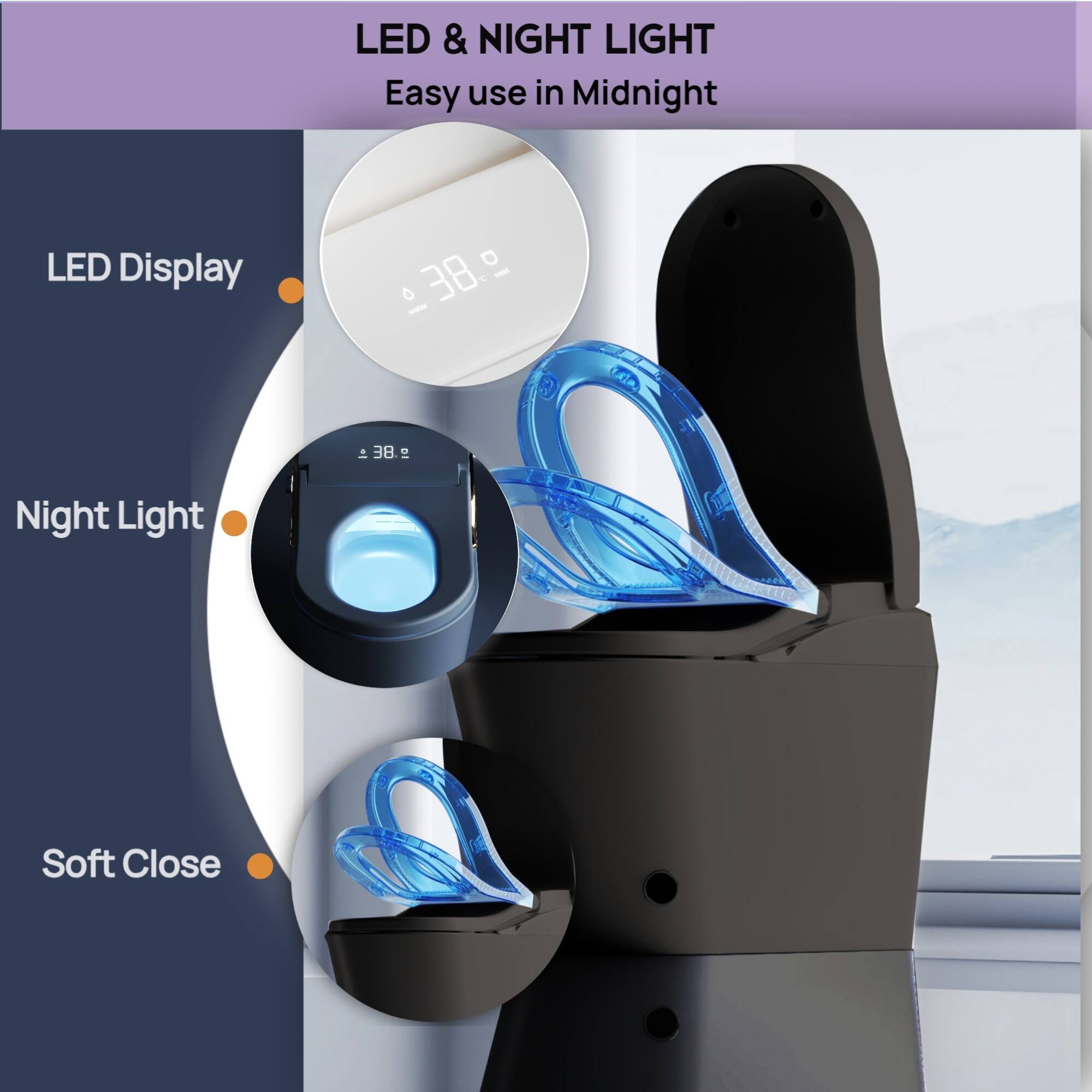 LED & NIGHT LIGHT  
Easy use in Midnight  

LED Display  
Night Light  
Soft Close