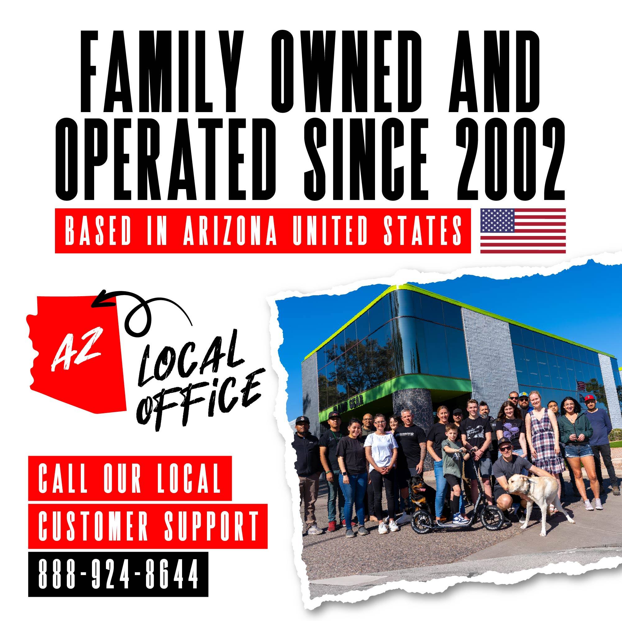 FAMILY OWNED AND OPERATED SINCE 2002  
BASED IN ARIZONA UNITED STATES  
AZ LOCAL OFFICE  
CALL OUR LOCAL CUSTOMER SUPPORT  
888-924-8644