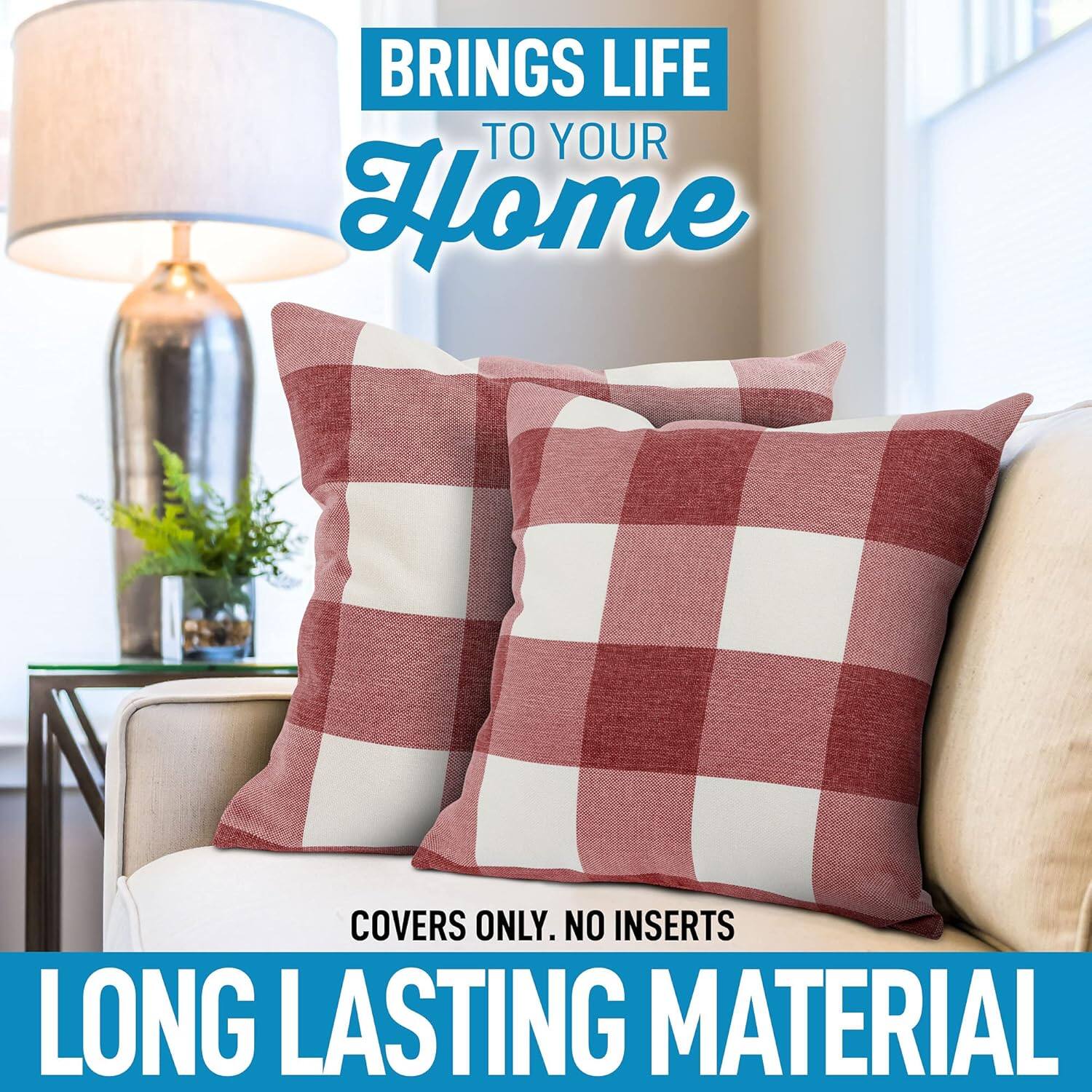 BRINGS LIFE TO YOUR HOME

COVERS ONLY. NO INSERTS

LONG LASTING MATERIAL