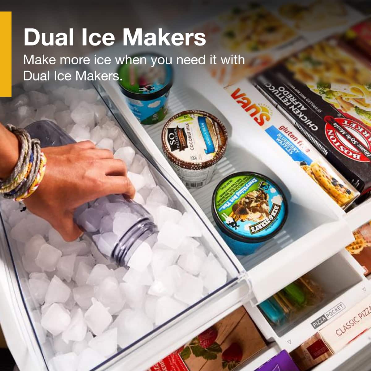 Dual Ice Makers
Make more ice when you need it with Dual Ice Makers.