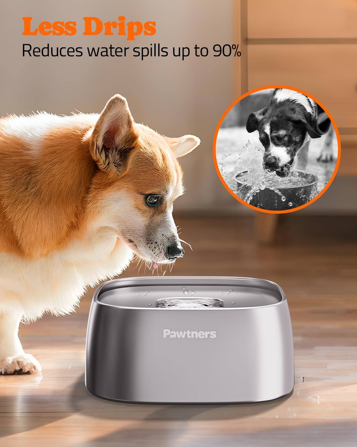 Less Drips  
Reduces water spills up to 90%  
Pawtners