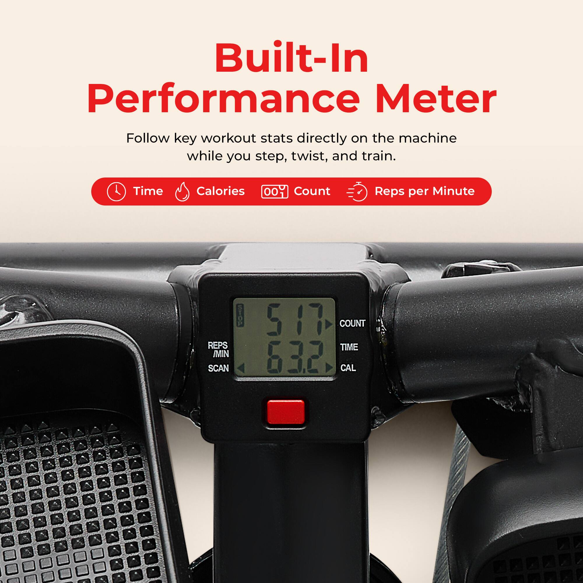 Built-In Performance Meter

Follow key workout stats directly on the machine while you step, twist, and train.

- Time
- Calories
- Count
- Reps per Minute

517 COUNT
632 TIME
CAL