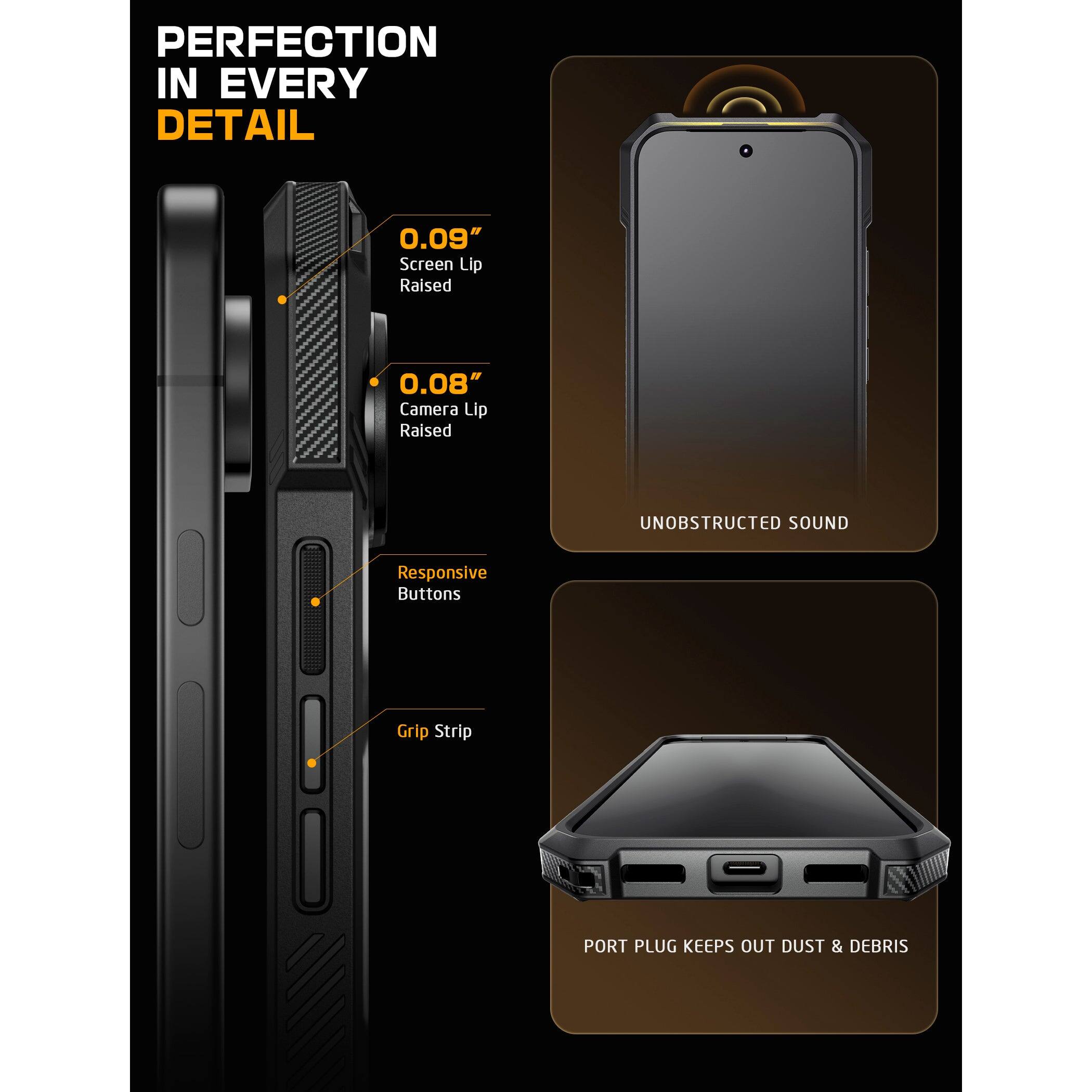 PERFECTION IN EVERY DETAIL

0.09" Screen Lip Raised

0.08" Camera Lip Raised

Responsive Buttons

Grip Strip

UNOBSTRUCTED SOUND

PORT PLUG KEEPS OUT DUST & DEBRIS