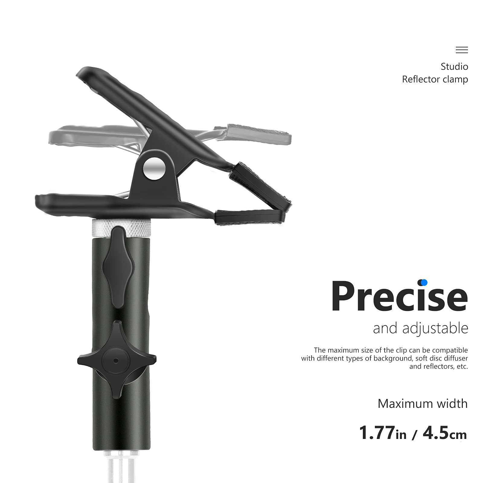Studio Reflector clamp Precise and adjustable

The maximum size of the clip can be compatible with different types of background, soft disc diffuser and reflectors, etc.

Maximum width 1.77in / 4.5cm