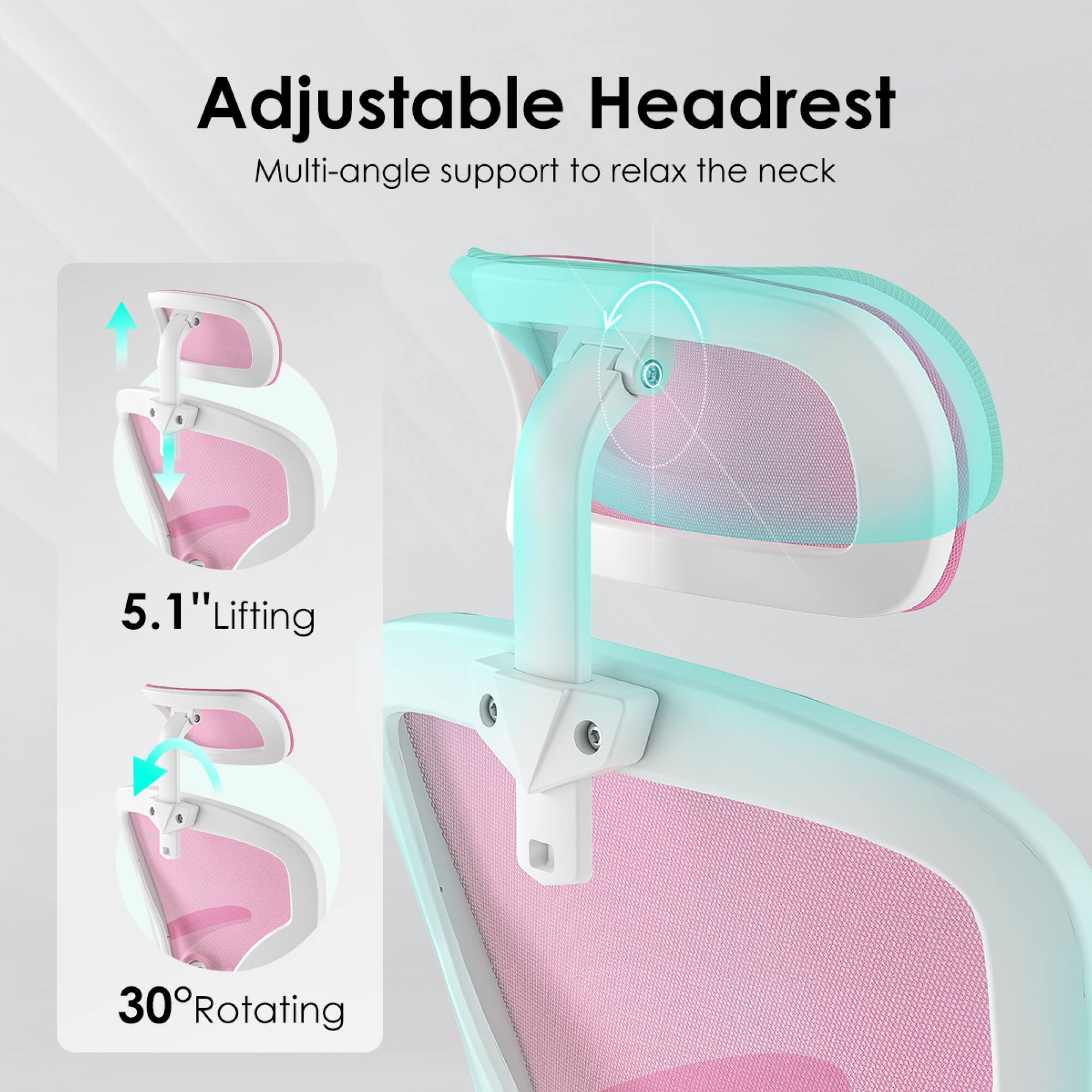 Adjustable Headrest  
Multi-angle support to relax the neck  

5.1" Lifting  
30° Rotating