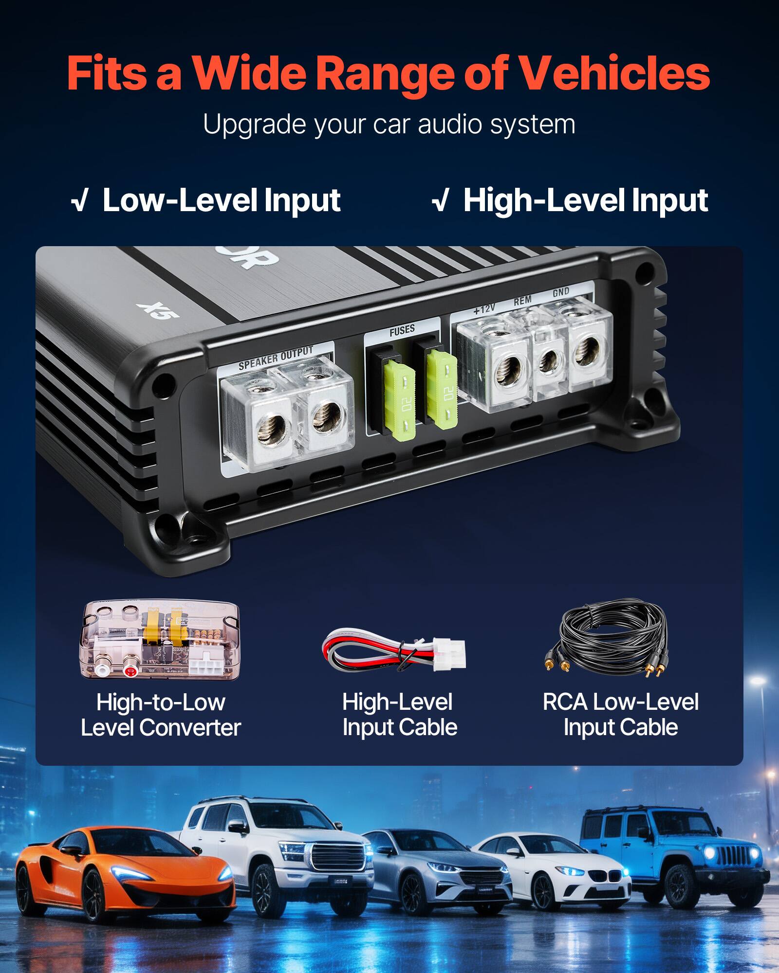 Fits a Wide Range of Vehicles  
Upgrade your car audio system  

- Low-Level Input  
- High-Level Input  

- High-to-Low Level Converter  
- High-Level Input Cable  
- RCA Low-Level Input Cable